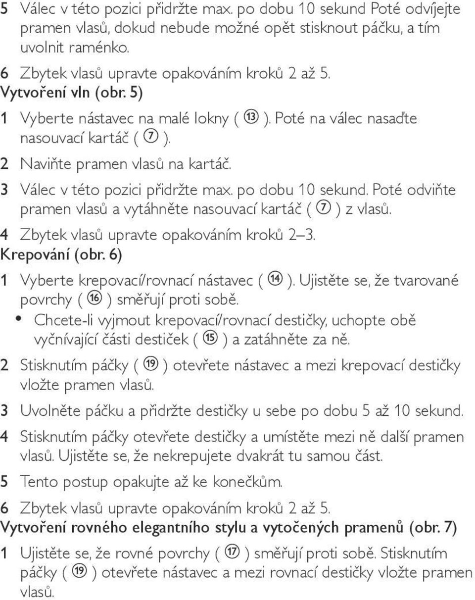 Poté odviňte pramen vlasů a vytáhněte nasouvací kartáč ( ) z vlasů. 4 Zbytek vlasů upravte opakováním kroků 2 3. Krepování (obr. 6) 1 Vyberte krepovací/rovnací nástavec ( ).