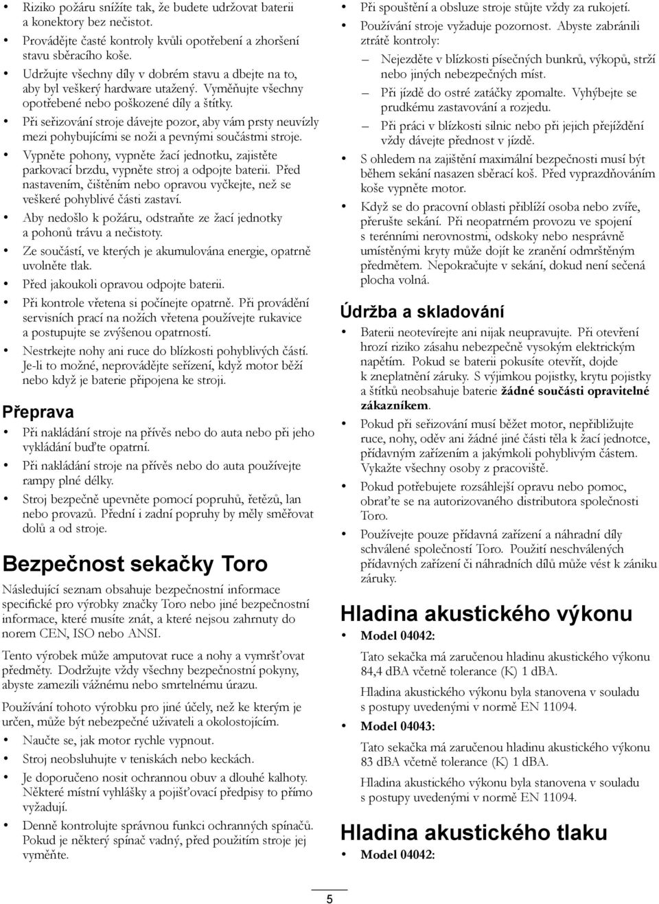 Při seřizování stroje dávejte pozor, aby vám prsty neuvízly mezi pohybujícími se noži a pevnými součástmi stroje.