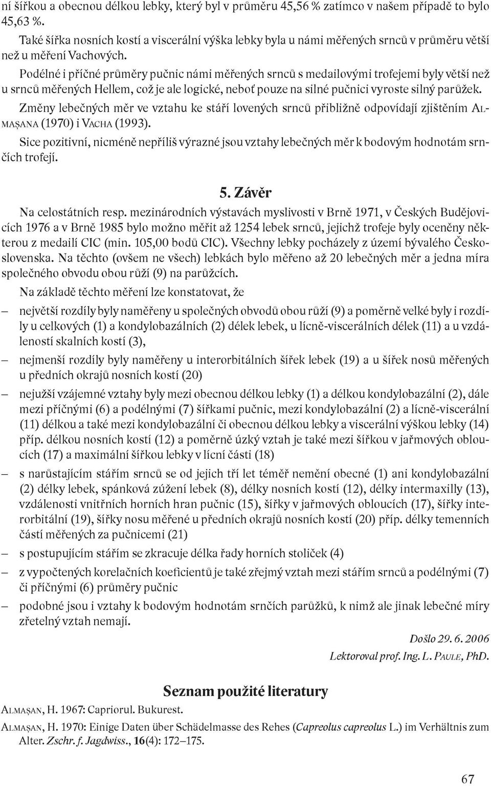 Podélné i příčné průměry pučnic námi měřených srnců s medailovými trofejemi byly větší než u srnců měřených Hellem, což je ale logické, neboť pouze na silné pučnici vyroste silný parůžek.