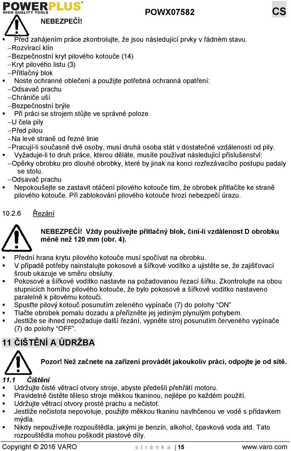 brýle Při práci se strojem stůjte ve správné poloze U čela pily Před pilou Na levé straně od řezné linie Pracují-li současně dvě osoby, musí druhá osoba stát v dostatečné vzdálenosti od pily.