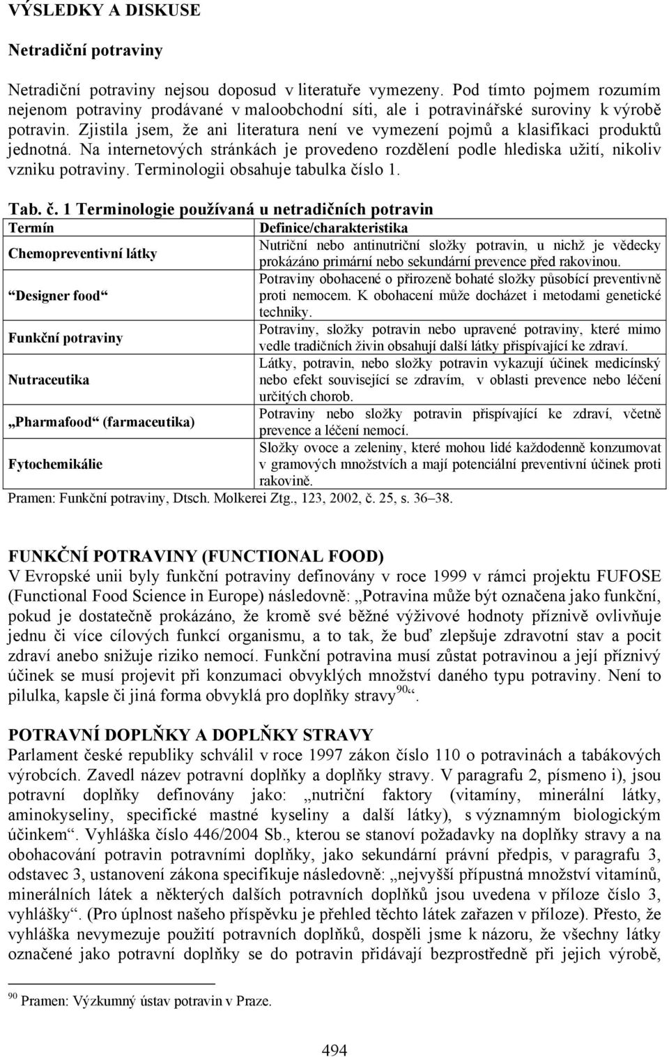 Zjistila jsem, že ani literatura není ve vymezení pojmů a klasifikaci produktů jednotná. Na internetových stránkách je provedeno rozdělení podle hlediska užití, nikoliv vzniku potraviny.