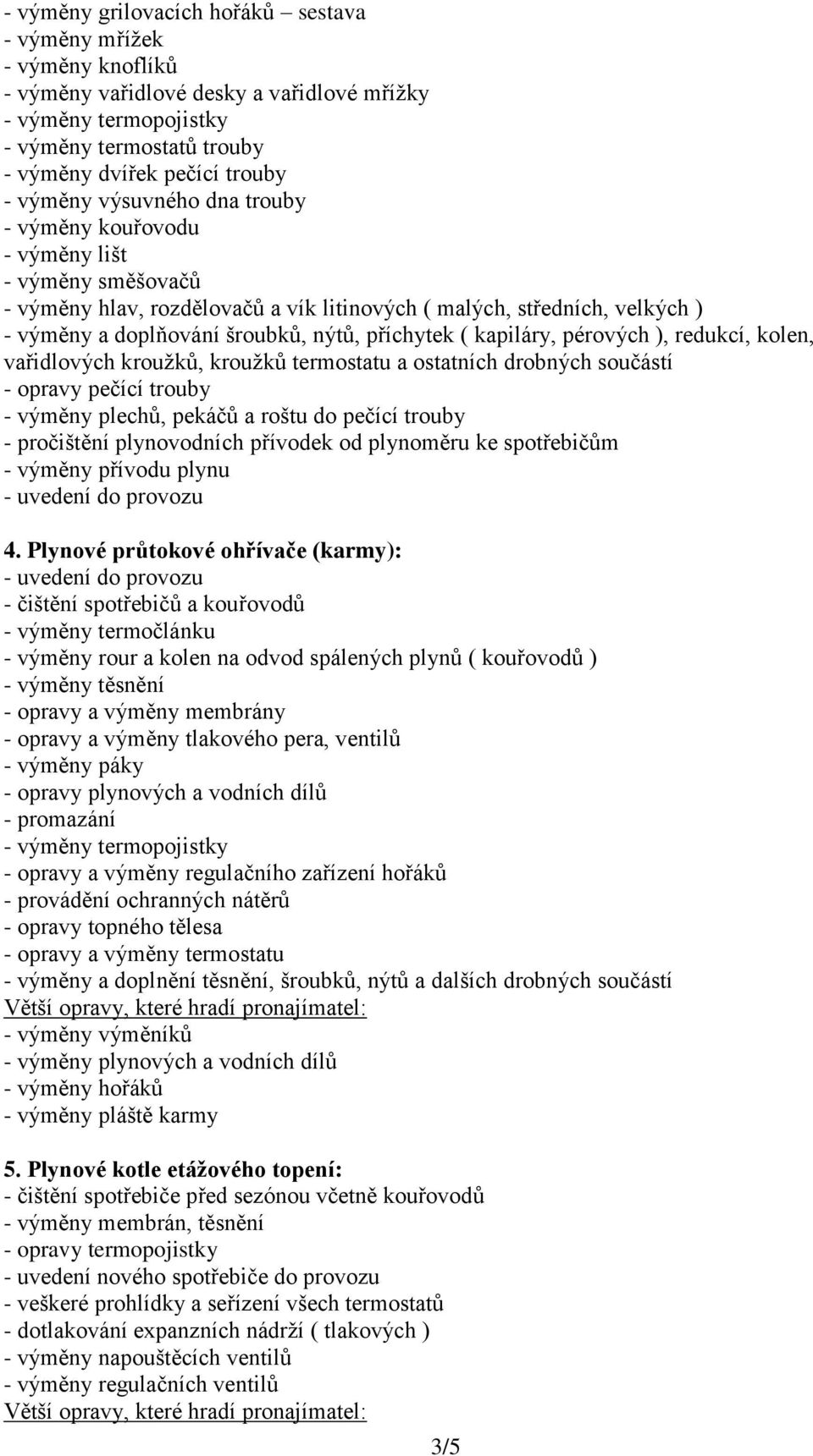 příchytek ( kapiláry, pérových ), redukcí, kolen, vařidlových kroužků, kroužků termostatu a ostatních drobných součástí - opravy pečící trouby - výměny plechů, pekáčů a roštu do pečící trouby -