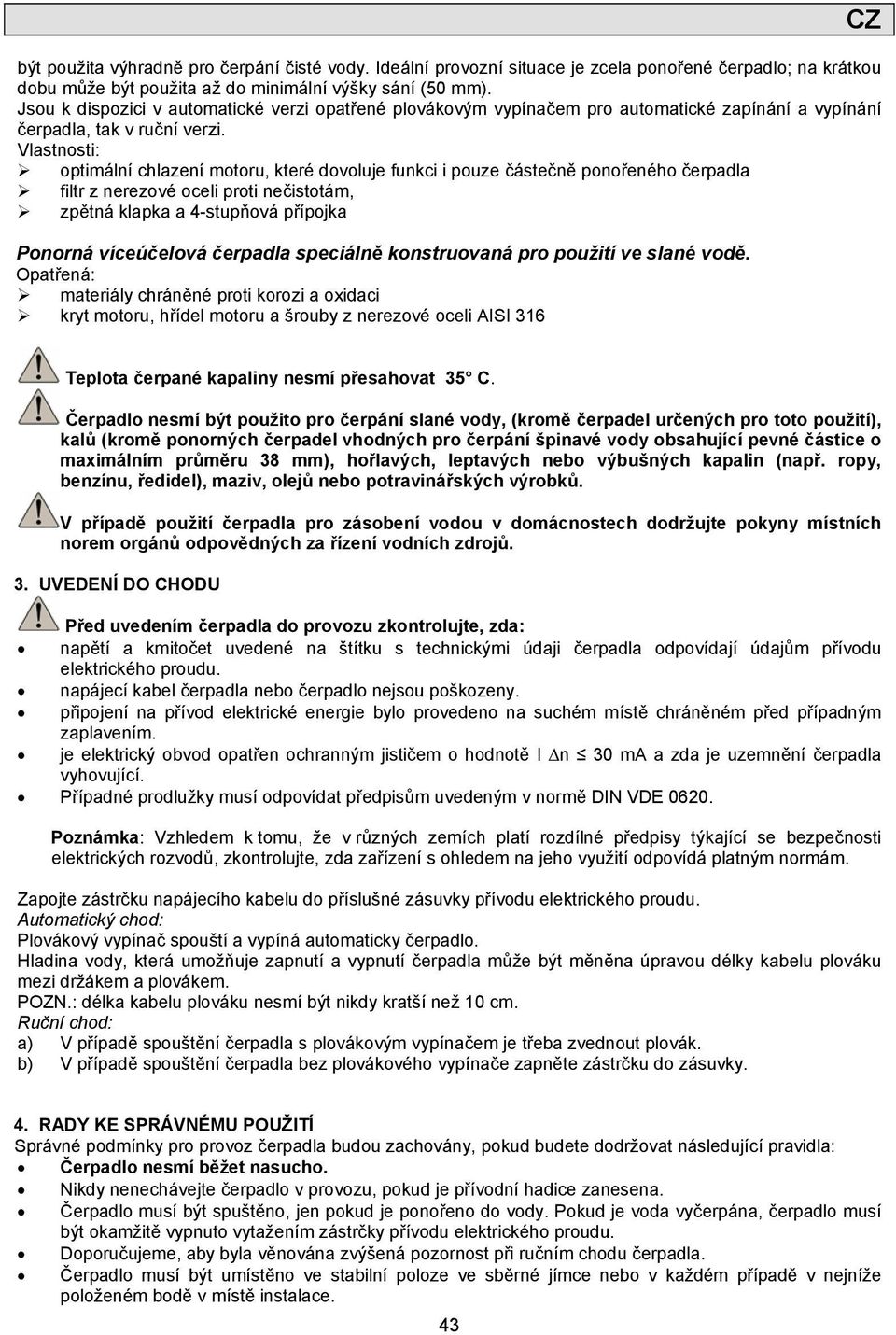 Vlastnosti: optimální chlazení motoru, které dovoluje funkci i pouze částečně ponořeného čerpadla filtr z nerezové oceli proti nečistotám, zpětná klapka a 4-stupňová přípojka Ponorná víceúčelová