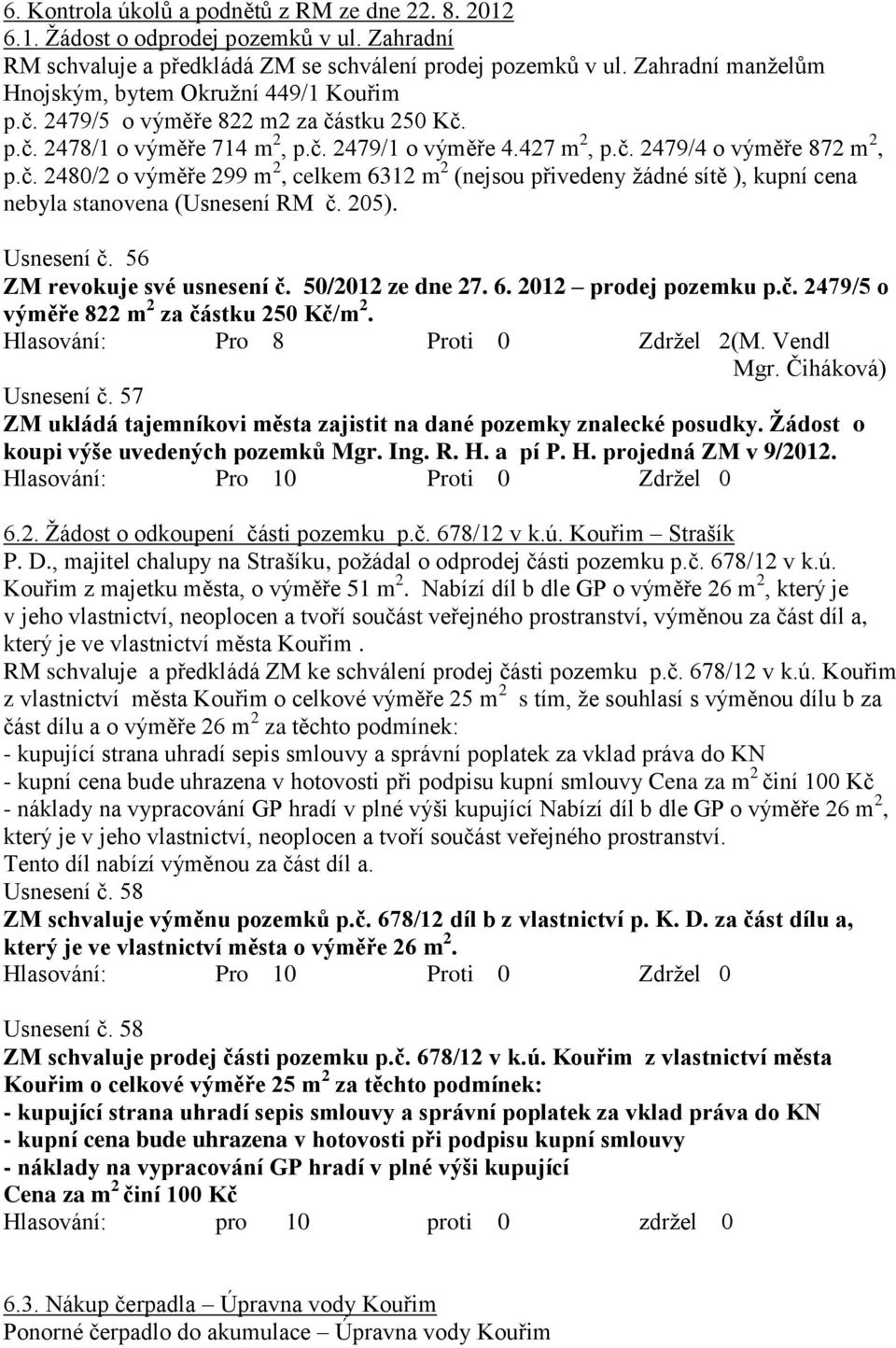 205). Usnesení č. 56 ZM revokuje své usnesení č. 50/2012 ze dne 27. 6. 2012 prodej pozemku p.č. 2479/5 o výměře 822 m 2 za částku 250 Kč/m 2. Hlasování: Pro 8 Proti 0 Zdrţel 2(M. Vendl Mgr.