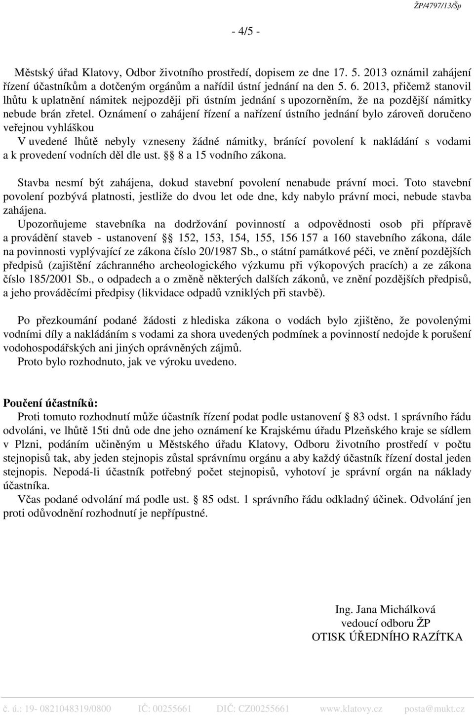 Oznámení o zahájení řízení a nařízení ústního jednání bylo zároveň doručeno veřejnou vyhláškou V uvedené lhůtě nebyly vzneseny žádné námitky, bránící povolení k nakládání s vodami a k provedení