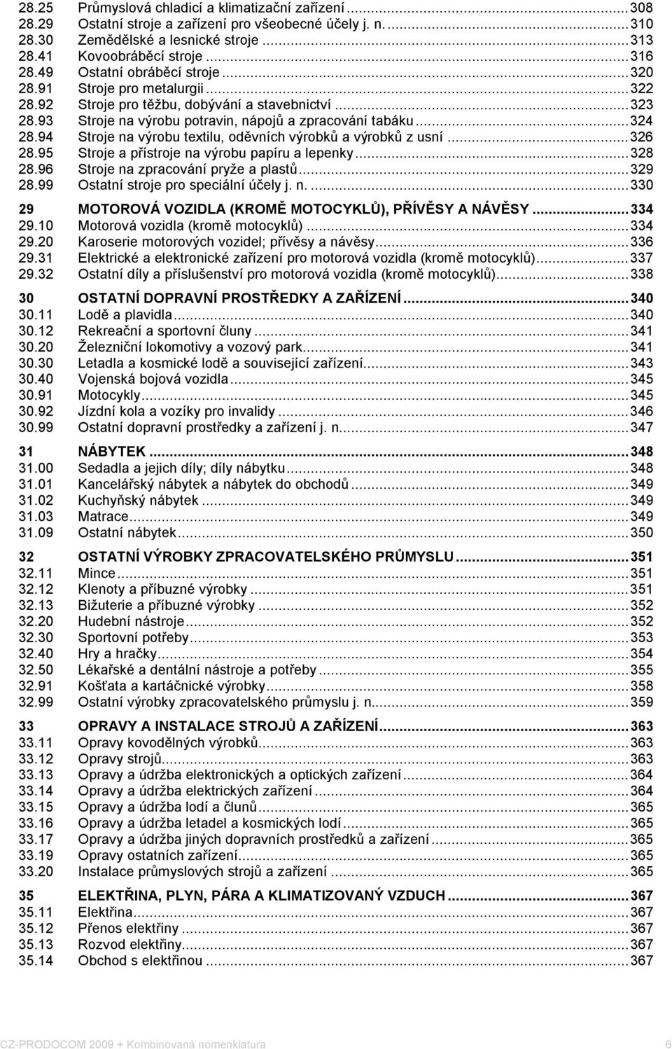 94 Stroje na výrobu textilu, oděvních výrobků a výrobků z usní...326 28.95 Stroje a přístroje na výrobu papíru a lepenky...328 28.96 Stroje na zpracování pryže a plastů...329 28.