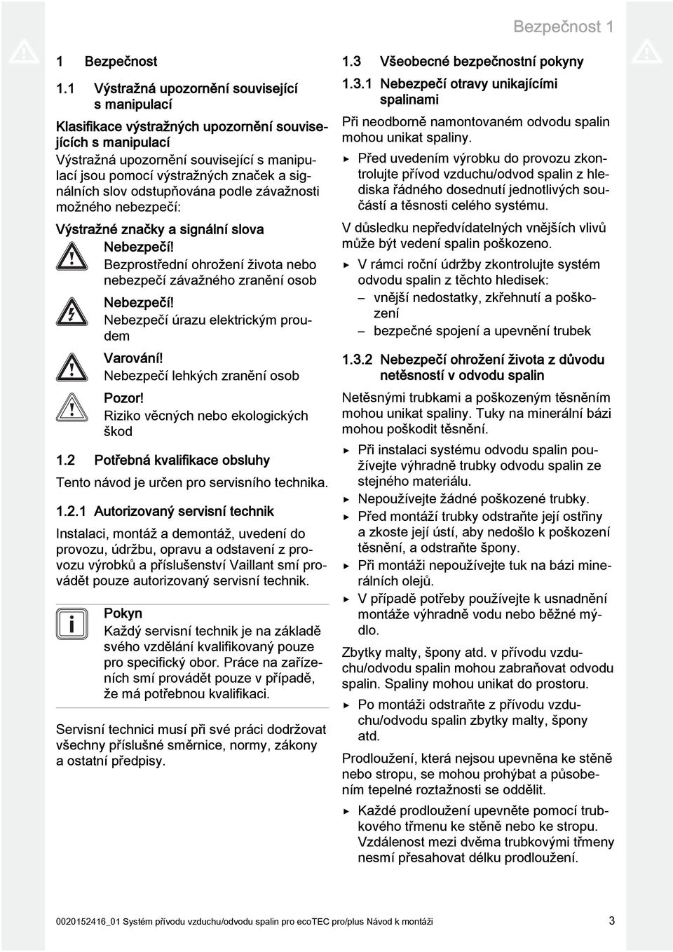 slov odstupňována podle závažnosti možného nebezpečí: Výstražné značky a signální slova Nebezpečí! Bezprostřední ohrožení života nebo nebezpečí závažného zranění osob Nebezpečí!