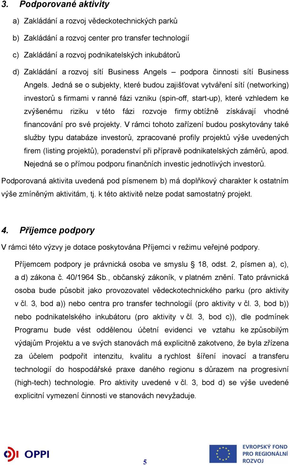 Jedná se o subjekty, které budou zajišťovat vytváření sítí (networking) investorů s firmami v ranné fázi vzniku (spin-off, start-up), které vzhledem ke zvýšenému riziku v této fázi rozvoje firmy