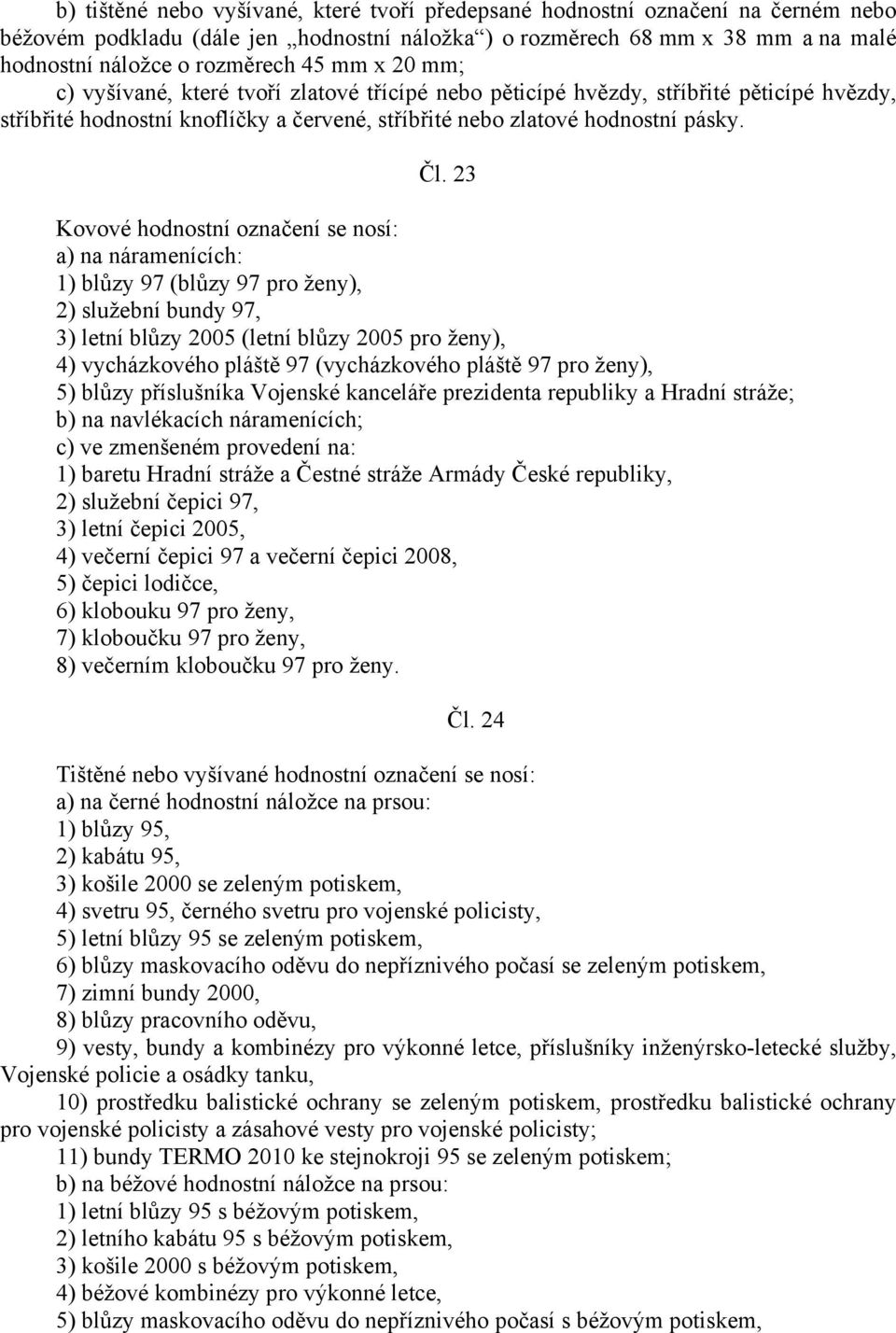 23 Kovové hodnostní označení se nosí: a) na náramenících: 1) blůzy 97 (blůzy 97 pro ženy), 2) služební bundy 97, 3) letní blůzy 2005 (letní blůzy 2005 pro ženy), 4) vycházkového pláště 97