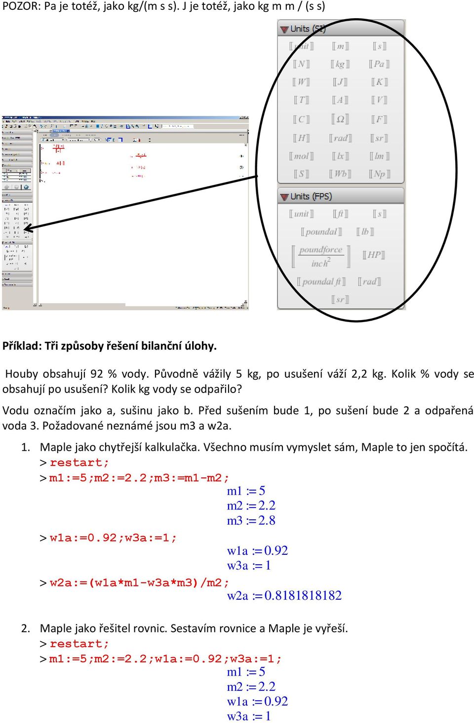 1. Maple jako chytřejší kalkulačka. Všechno musím vymyslet sám, Maple to jen spočítá. > restart; > m1:=5;m2:=2.2;m3:=m1-m2; m1 := 5 m2 := 2.2 m3 := 2.8 > w1a:=0.92;w3a:=1; w1a := 0.