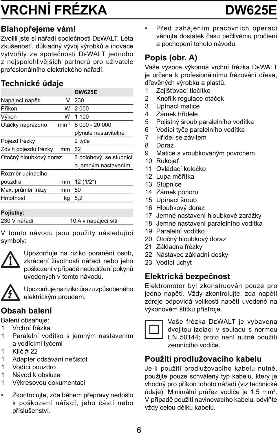 Technické údaje DW625E Napájecí napětí V 230 Příkon W 2 000 Výkon W 1 100 Otáčky naprázdno min -1 8 000-20 000, plynule nastavitelné Pojezd frézky 2 tyče Zdvih pojezdu frézky mm 62 Otočný hloubkový