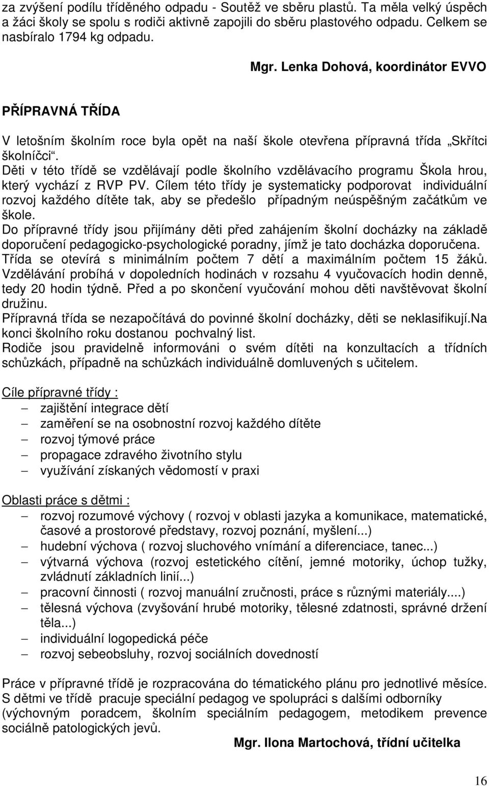 Děti v této třídě se vzdělávají podle školního vzdělávacího programu Škola hrou, který vychází z RVP PV.