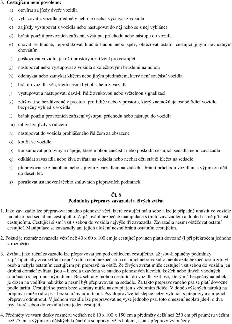 chováním f) poškozovat vozidlo, jakož i prostory a zařízení pro cestující g) nastupovat nebo vystupovat z vozidla s kolečkovými bruslemi na nohou h) odemykat nebo zamykat klíčem nebo jiným předmětem,