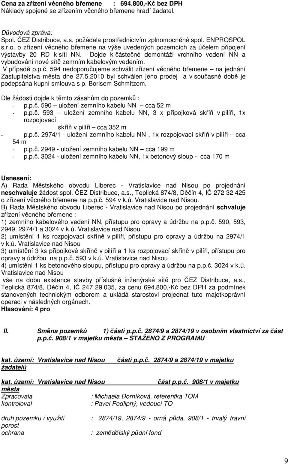 5.2010 byl schválen jeho prodej a v současné době je podepsána kupní smlouva s p. Borisem Schmitzem. Dle žádosti dojde k těmto zásahům do pozemků : - p.p.č. 590 uložení zemního kabelu NN cca 52 m - p.