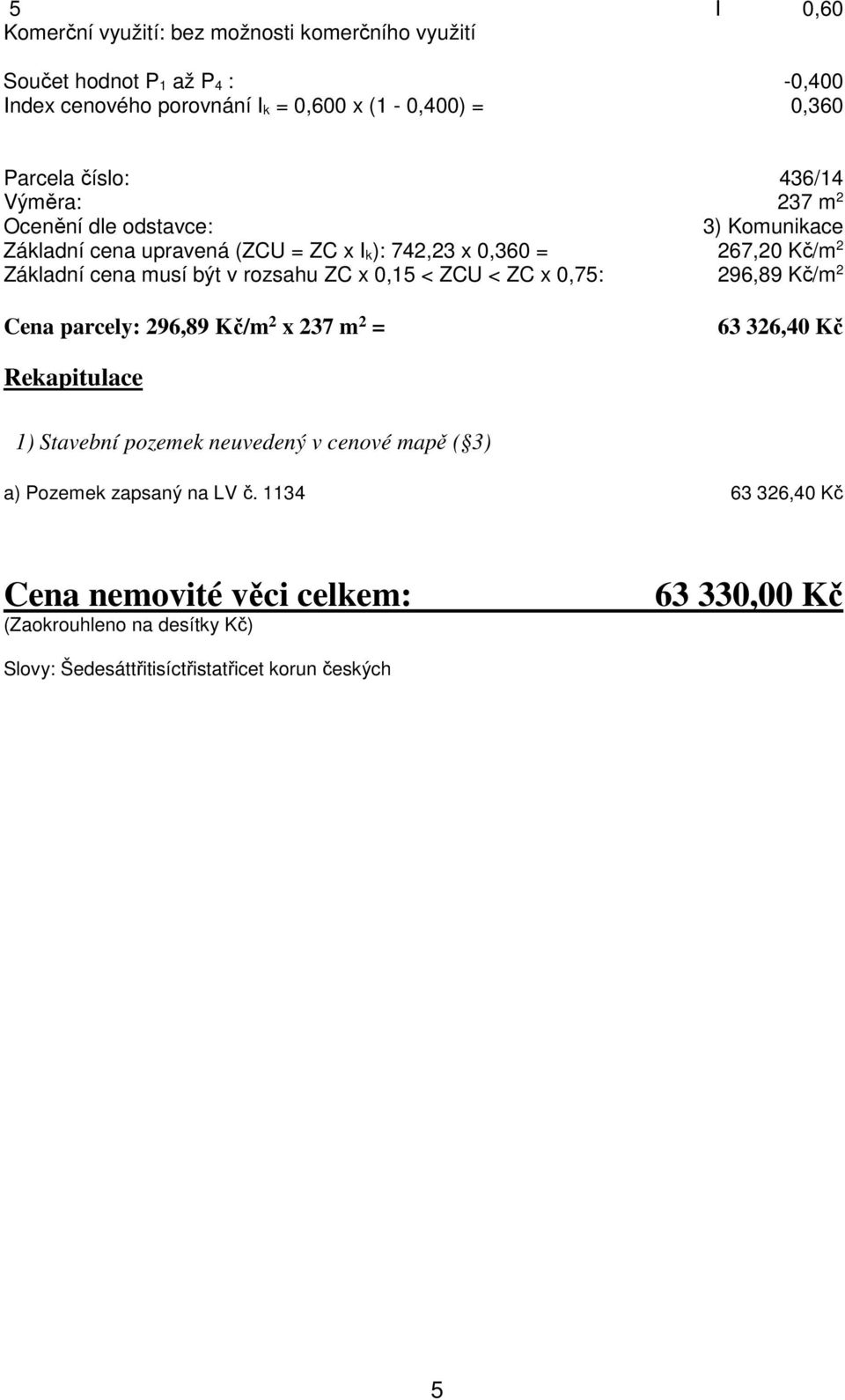 rozsahu ZC x 0,15 < ZCU < ZC x 0,75: 296,89 Kč/m 2 Cena parcely: 296,89 Kč/m 2 x 237 m 2 = 63 326,40 Kč Rekapitulace 1) Stavební pozemek neuvedený v cenové mapě (