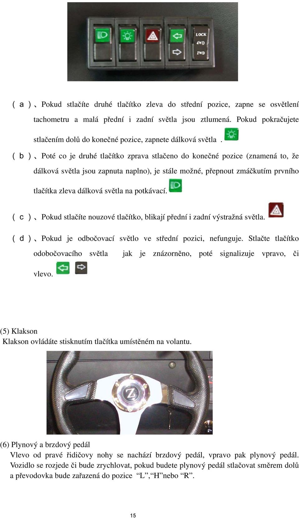 (b) Poté co je druhé tlačítko zprava stlačeno do konečné pozice (znamená to, že dálková světla jsou zapnuta naplno), je stále možné, přepnout zmáčkutím prvního tlačítka zleva dálková světla na