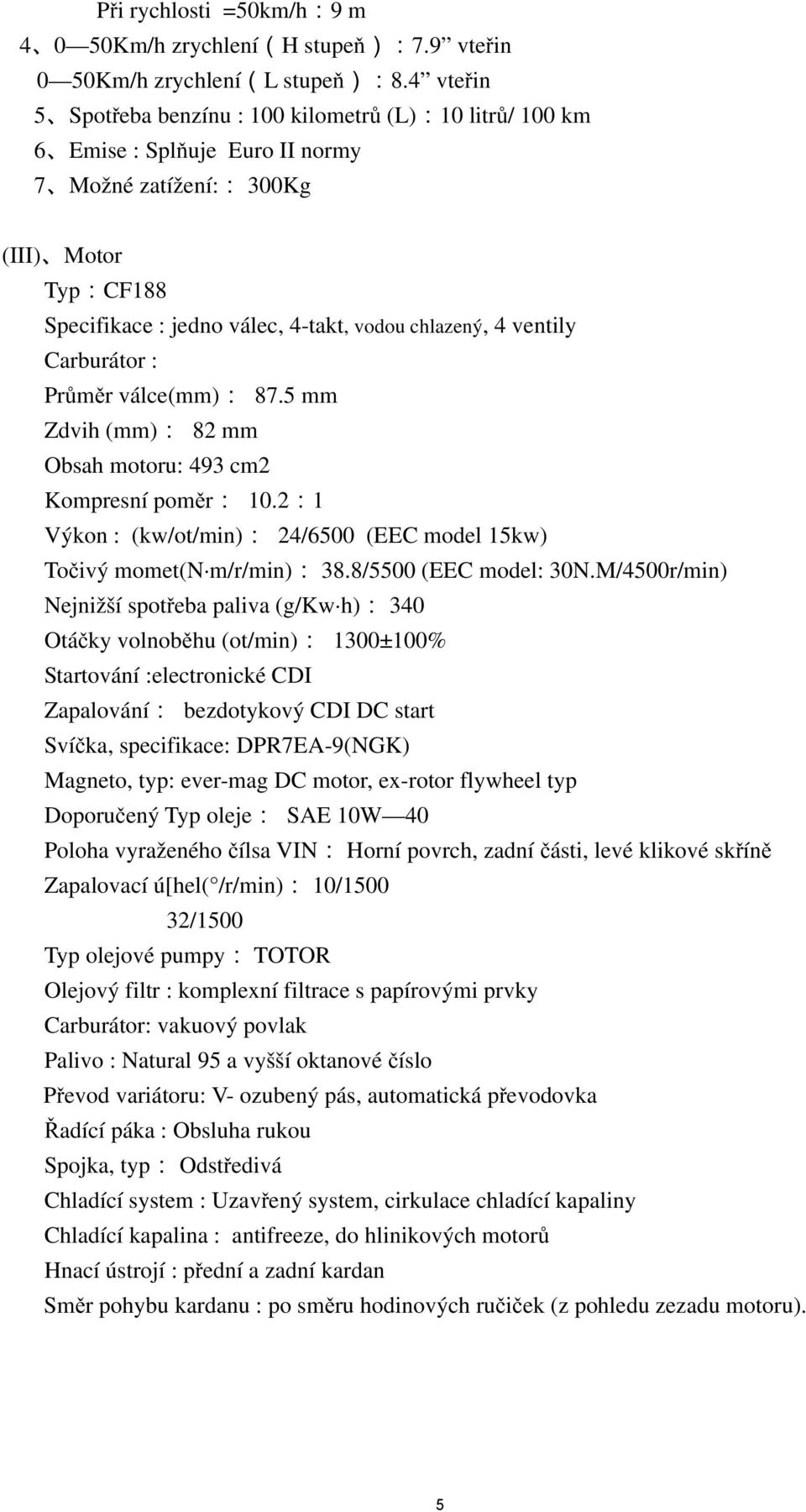 ventily Carburátor : Průměr válce(mm): 87.5 mm Zdvih (mm): 82 mm Obsah motoru: 493 cm2 Kompresní poměr: 10.2:1 Výkon : (kw/ot/min): 24/6500 (EEC model 15kw) Točivý momet(n m/r/min): 38.