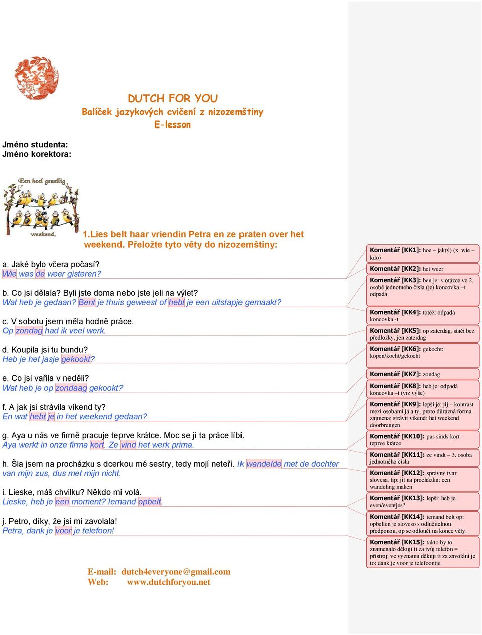 Heb je het jasje gekookt? e. Co jsi vařila v neděli? Wat heb je op zondaag gekookt? f. A jak jsi strávila víkend ty? En wat hebt je in het weekend gedaan? g. Aya u nás ve firmě pracuje teprve krátce.