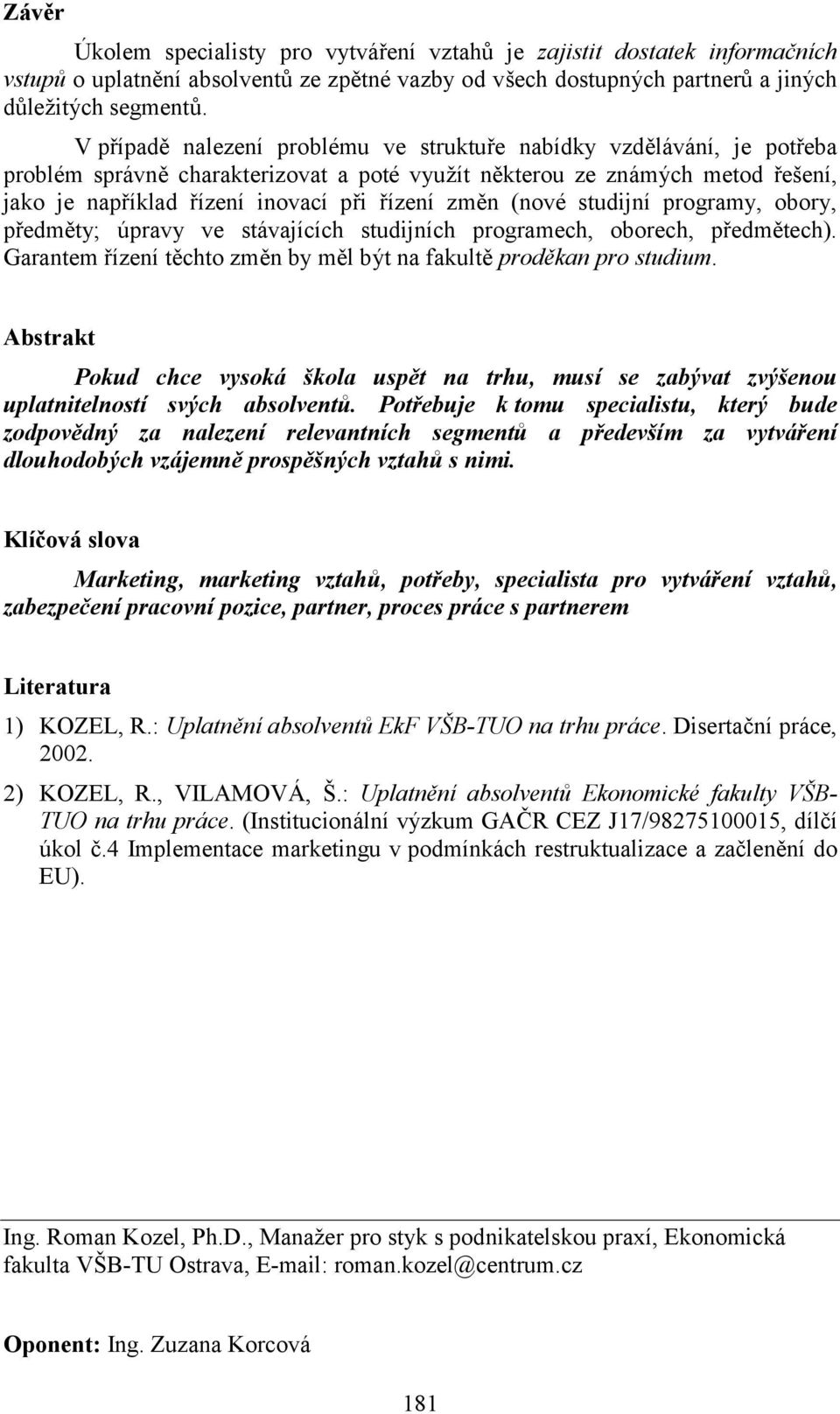 změn (nové studijní programy, obory, předměty; úpravy ve stávajících studijních programech, oborech, předmětech). Garantem řízení těchto změn by měl být na fakultě proděkan pro studium.