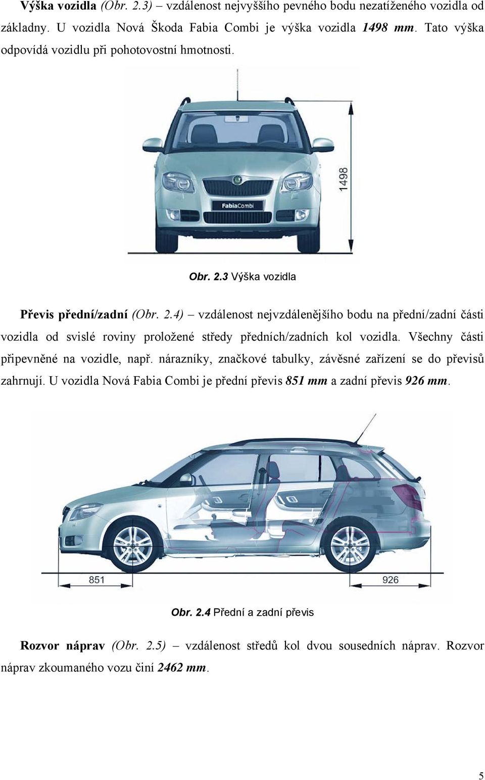 3 Výška vozidla Převis přední/zadní (Obr. 2.4) vzdálenost nejvzdálenějšího bodu na přední/zadní části vozidla od svislé roviny proložené středy předních/zadních kol vozidla.