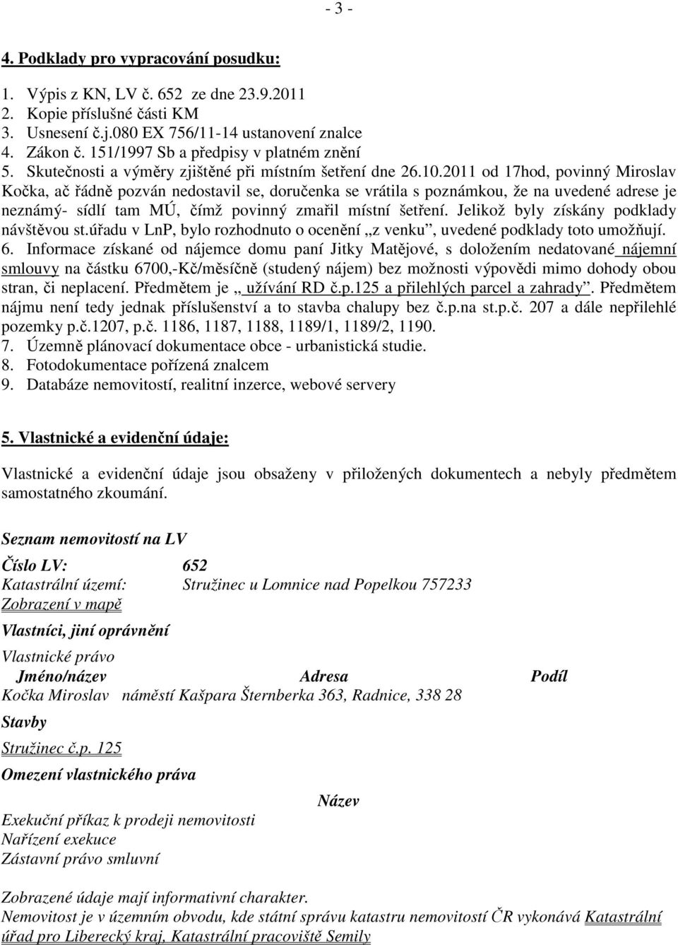 2011 od 17hod, povinný Miroslav Kočka, ač řádně pozván nedostavil se, doručenka se vrátila s poznámkou, že na uvedené adrese je neznámý- sídlí tam MÚ, čímž povinný zmařil místní šetření.