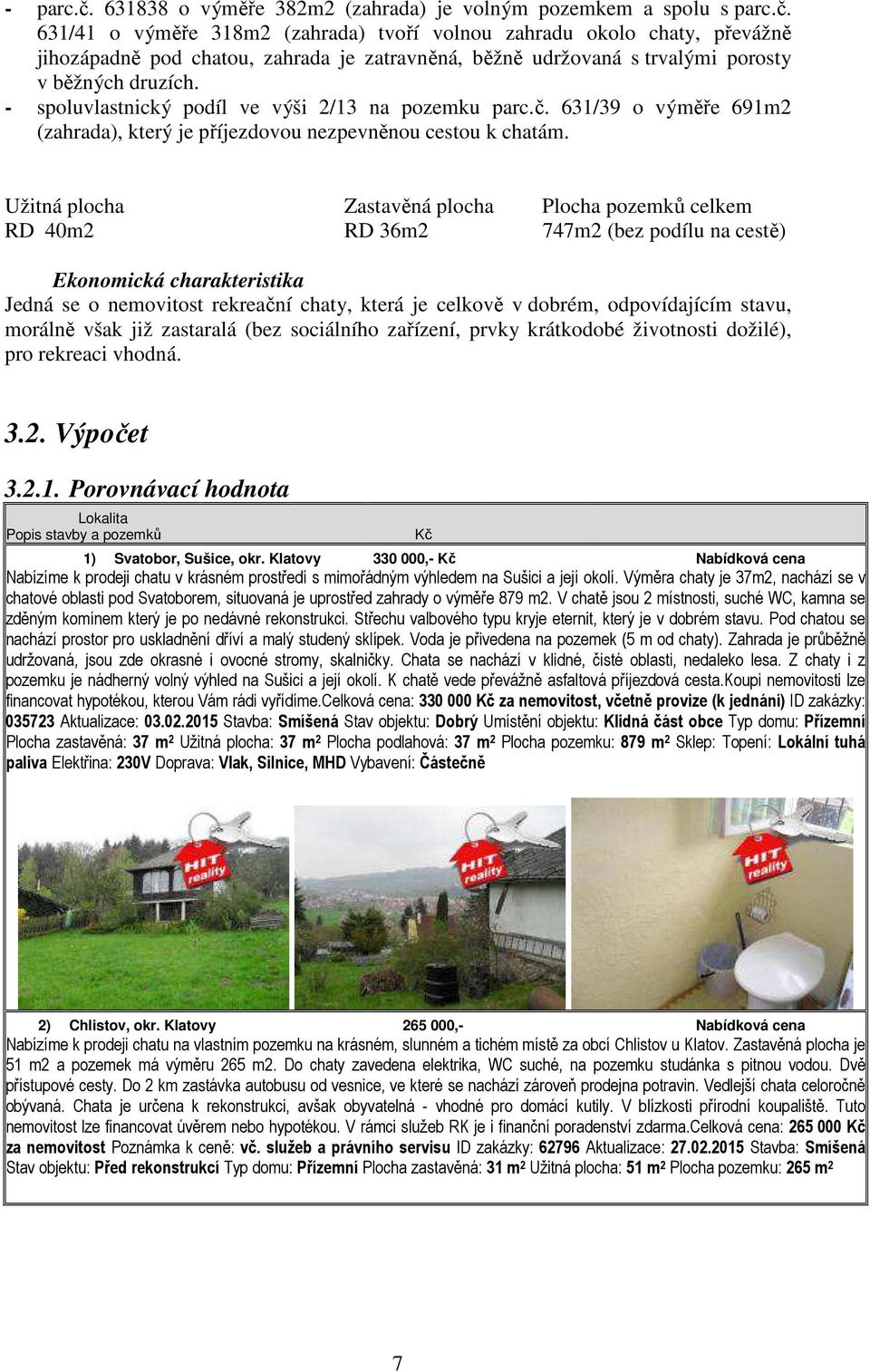 Užitná plocha Zastavěná plocha Plocha pozemků celkem RD 40m2 RD 36m2 747m2 (bez podílu na cestě) Ekonomická charakteristika Jedná se o nemovitost rekreační chaty, která je celkově v dobrém,