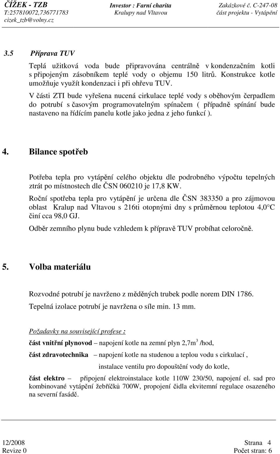 V části ZTI bude vyřešena nucená cirkulace teplé vody s oběhovým čerpadlem do potrubí s časovým programovatelným spínačem ( případně spínání bude nastaveno na řídícím panelu kotle jako jedna z jeho