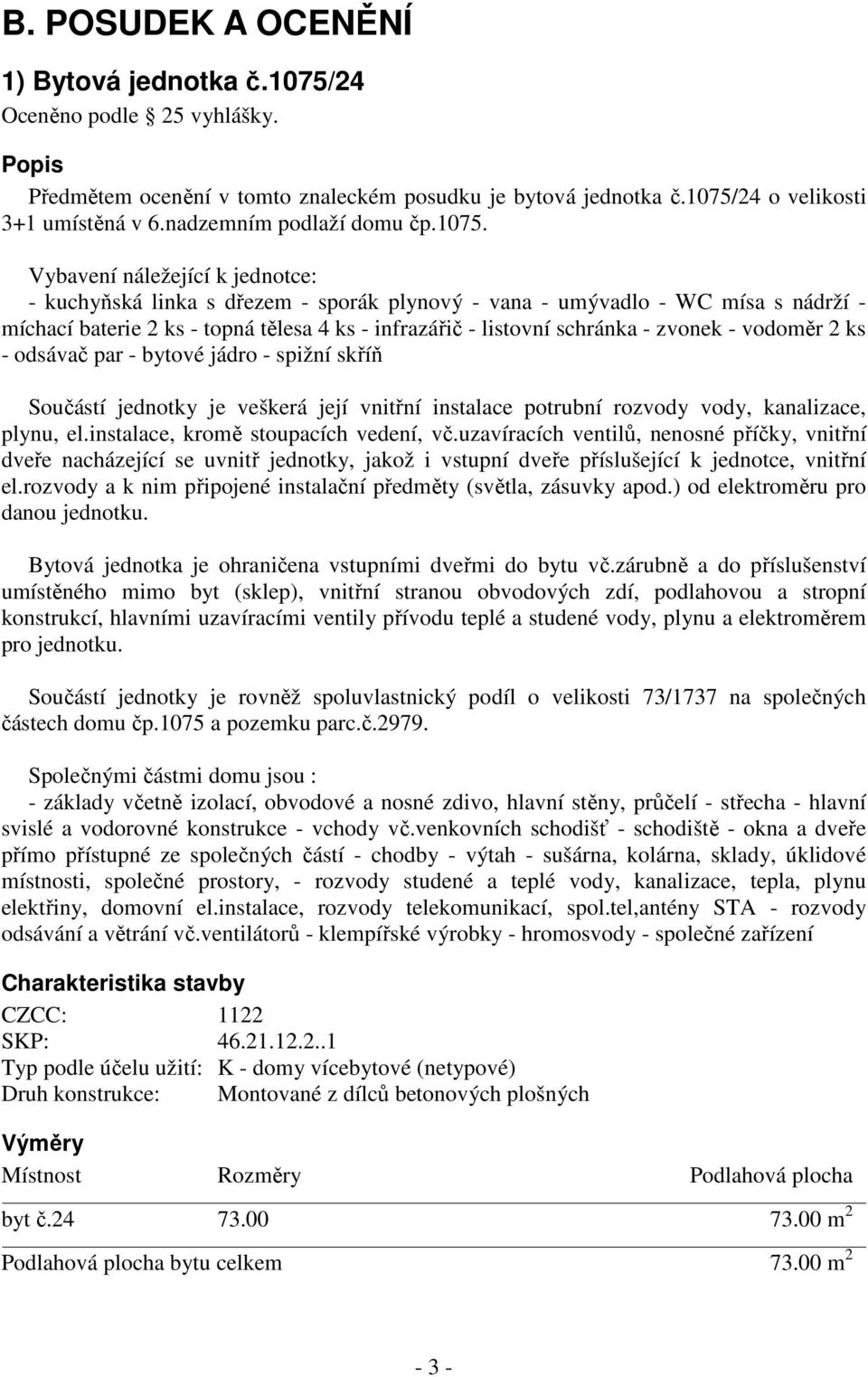 Vybavení náležející k jednotce: - kuchyňská linka s dřezem - sporák plynový - vana - umývadlo - WC mísa s nádrží - míchací baterie 2 ks - topná tělesa 4 ks - infrazářič - listovní schránka - zvonek -