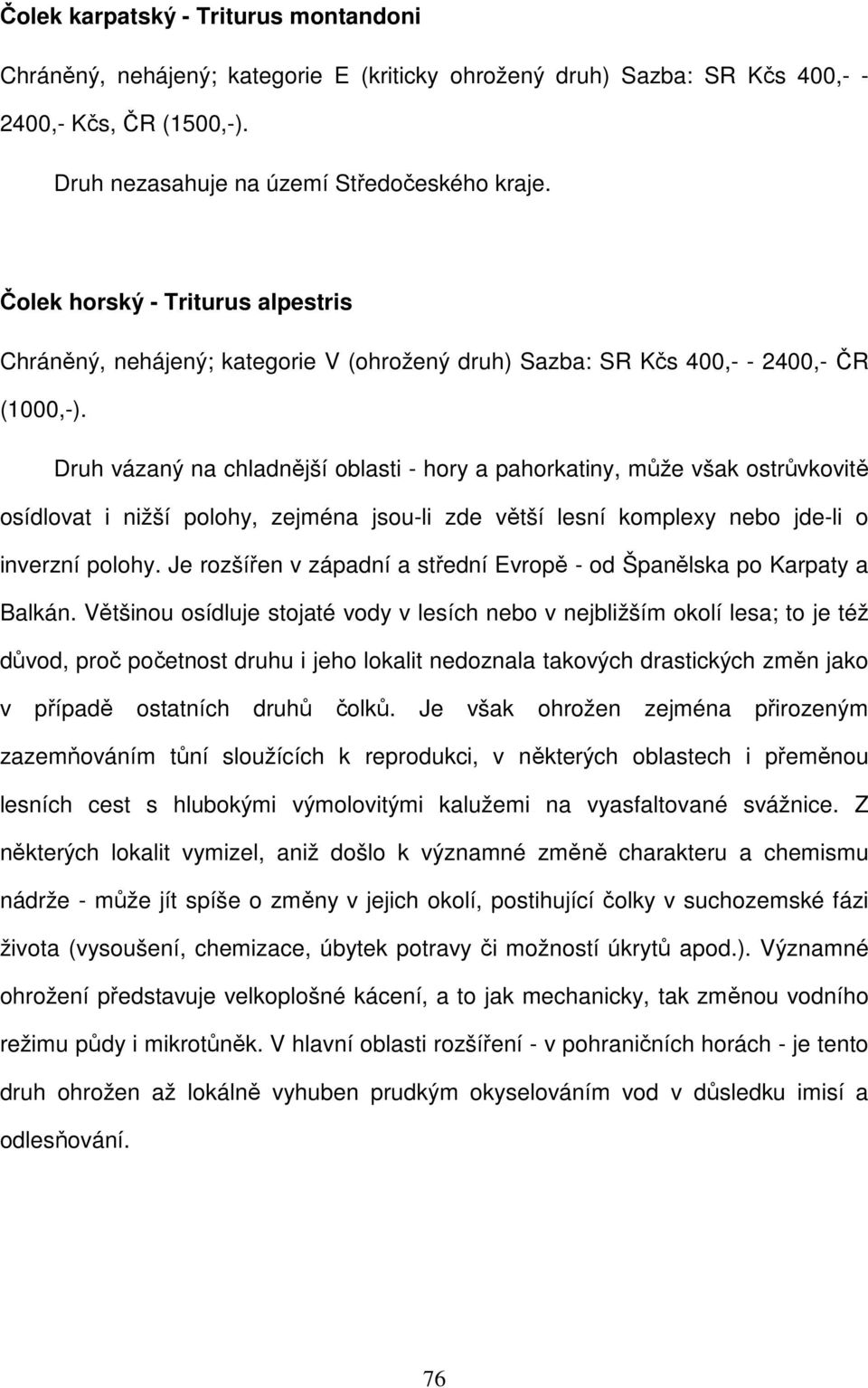 Druh vázaný na chladnější oblasti - hory a pahorkatiny, může však ostrůvkovitě osídlovat i nižší polohy, zejména jsou-li zde větší lesní komplexy nebo jde-li o inverzní polohy.