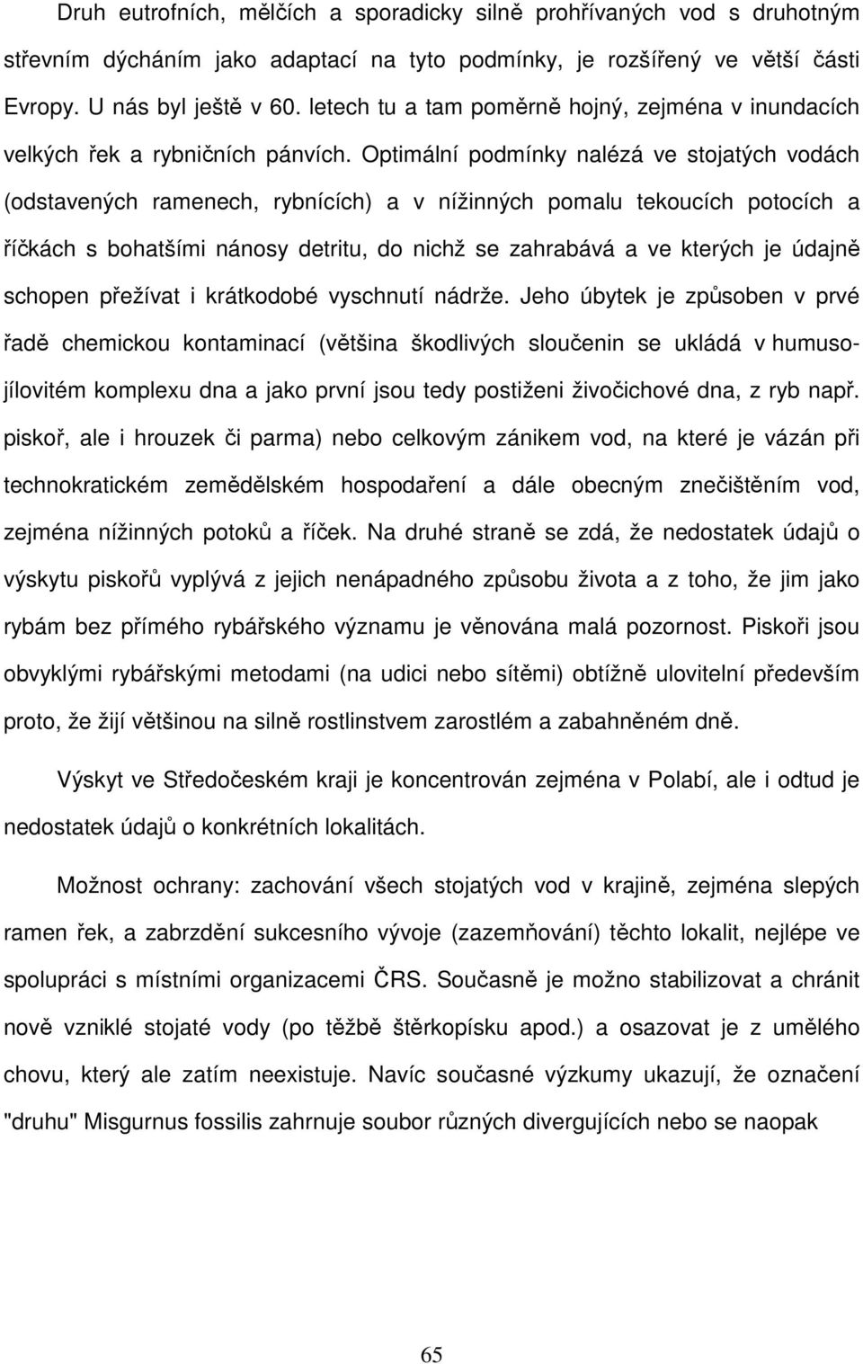 Optimální podmínky nalézá ve stojatých vodách (odstavených ramenech, rybnících) a v nížinných pomalu tekoucích potocích a říčkách s bohatšími nánosy detritu, do nichž se zahrabává a ve kterých je