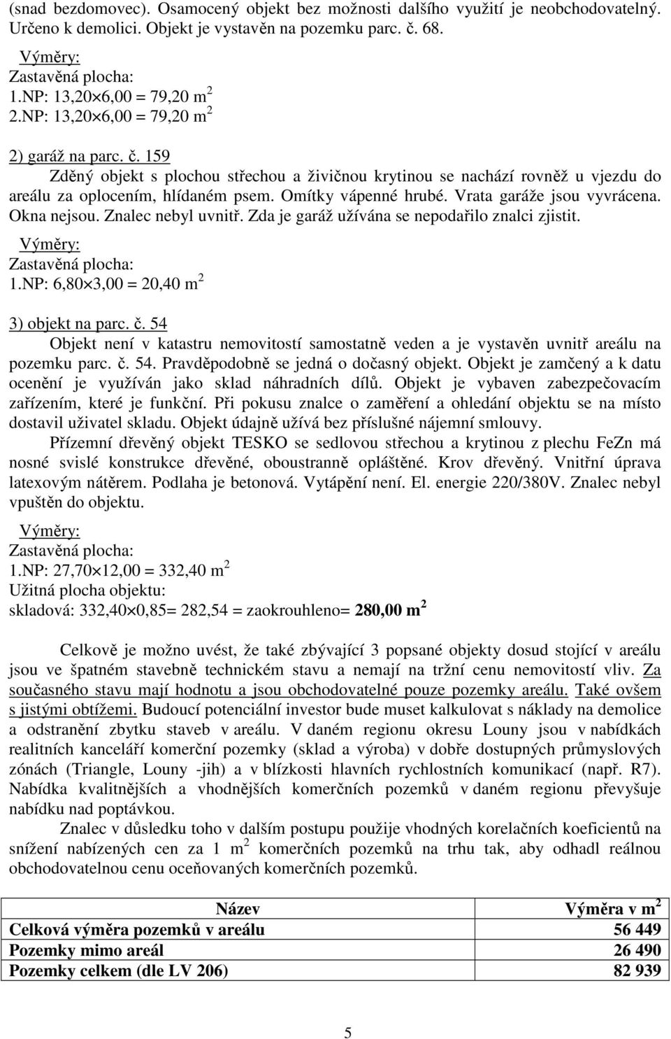 Omítky vápenné hrubé. Vrata garáže jsou vyvrácena. Okna nejsou. Znalec nebyl uvnitř. Zda je garáž užívána se nepodařilo znalci zjistit. Výměry: Zastavěná plocha: 1.