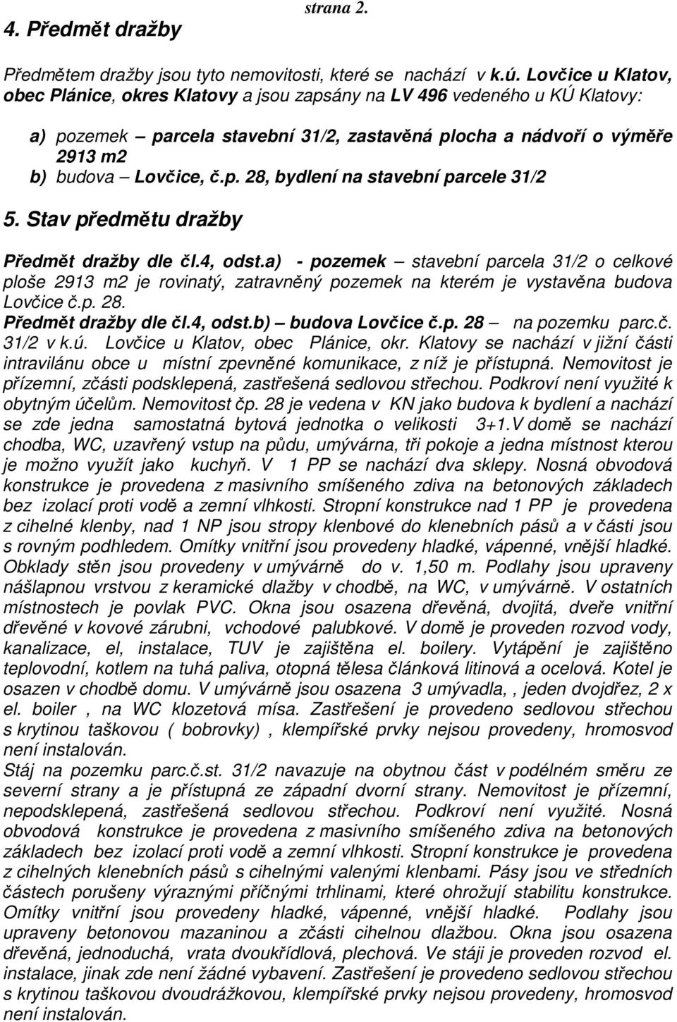 Stav předmětu dražby Předmět dražby dle čl.4, odst.a) - pozemek stavební parcela 31/2 o celkové ploše 2913 m2 je rovinatý, zatravněný pozemek na kterém je vystavěna budova Lovčice č.p. 28.