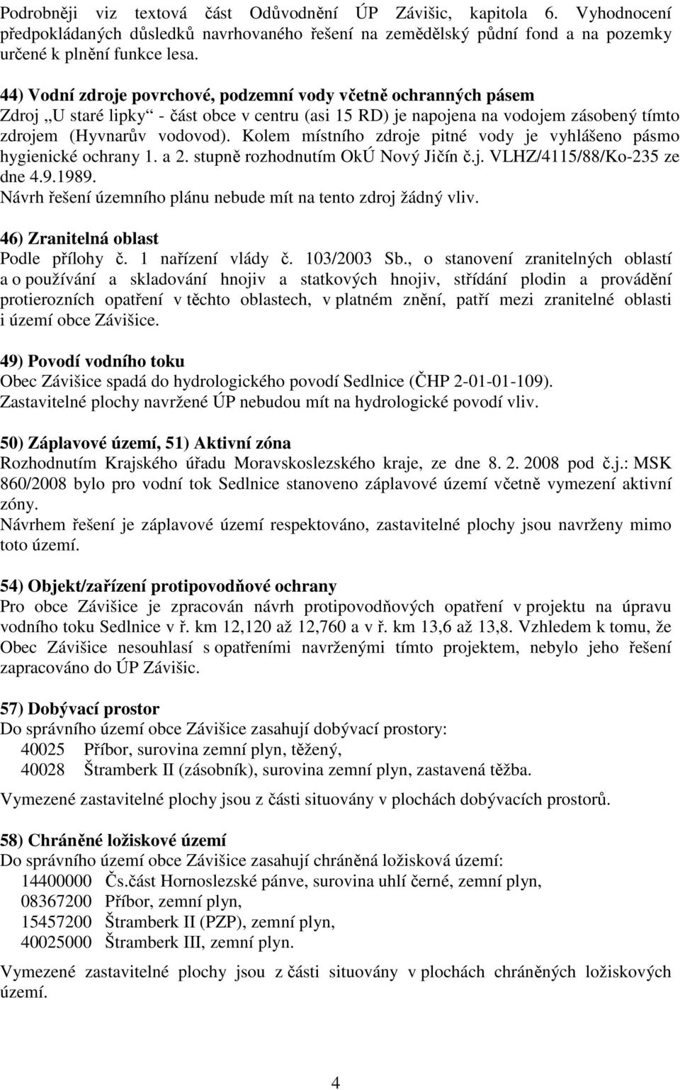 Kolem místního zdroje pitné vody je vyhlášeno pásmo hygienické ochrany 1. a 2. stupně rozhodnutím OkÚ Nový Jičín č.j. VLHZ/4115/88/Ko-235 ze dne 4.9.1989.