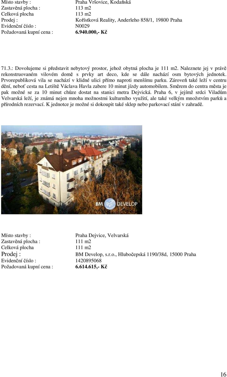 Naleznete jej v právě rekonstruovaném vilovém domě s prvky art deco, kde se dále nachází osm bytových jednotek. Prvorepubliková vila se nachází v klidné ulici přímo naproti menšímu parku.