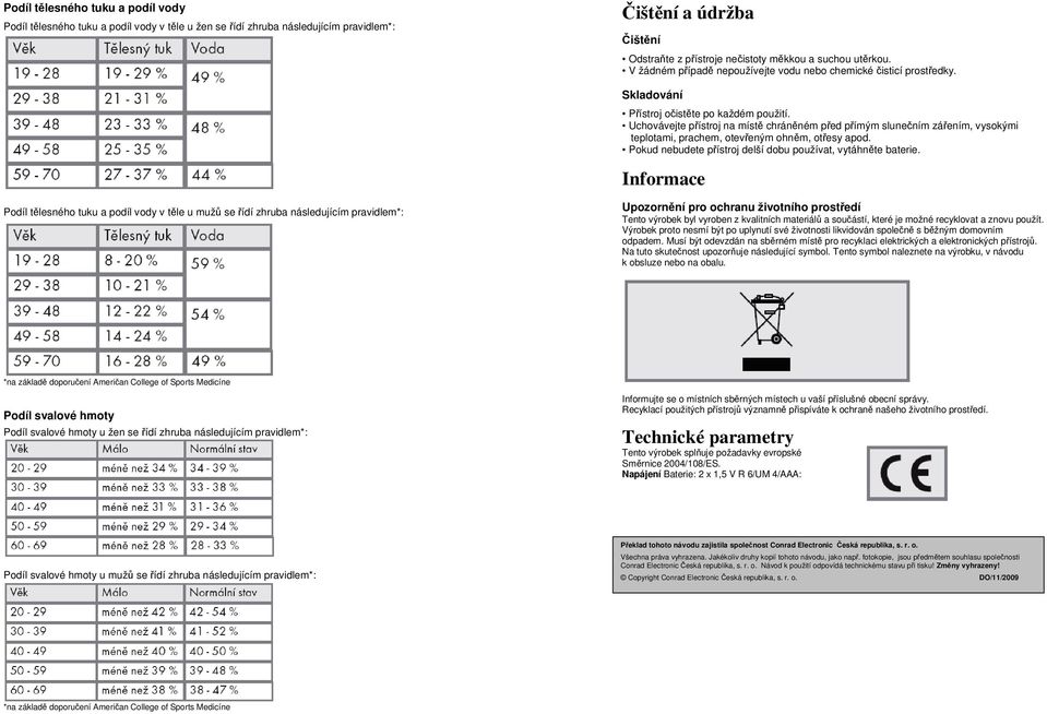 Uchovávejte přístroj na místě chráněném před přímým slunečním zářením, vysokými teplotami, prachem, otevřeným ohněm, otřesy apod. Pokud nebudete přístroj delší dobu používat, vytáhněte baterie.