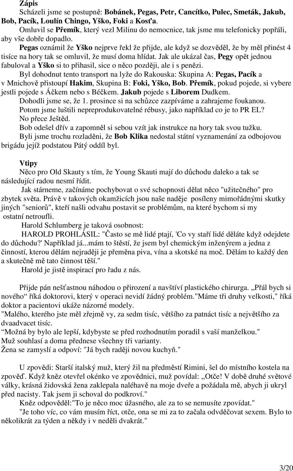 Pegas oznámil že Yško nejprve řekl že přijde, ale když se dozvěděl, že by měl přinést 4 tisíce na hory tak se omluvil, že musí doma hlídat.