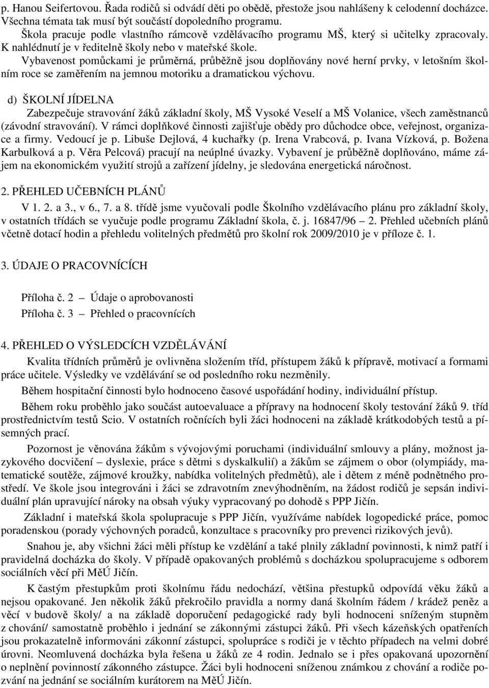 Vybavenost pomůckami je průměrná, průběžně jsou doplňovány nové herní prvky, v letošním školním roce se zaměřením na jemnou motoriku a dramatickou výchovu.