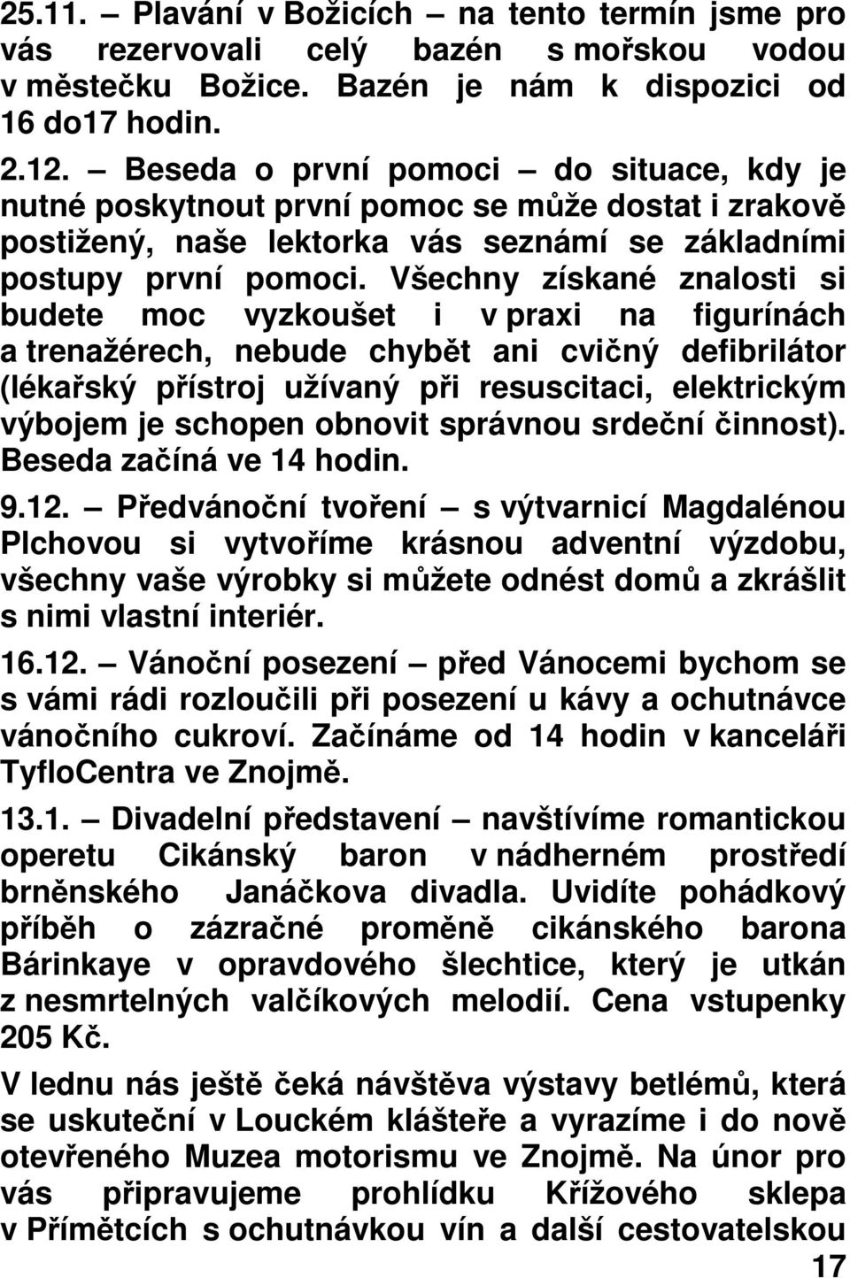 Všechny získané znalosti si budete moc vyzkoušet i v praxi na figurínách a trenažérech, nebude chybět ani cvičný defibrilátor (lékařský přístroj užívaný při resuscitaci, elektrickým výbojem je