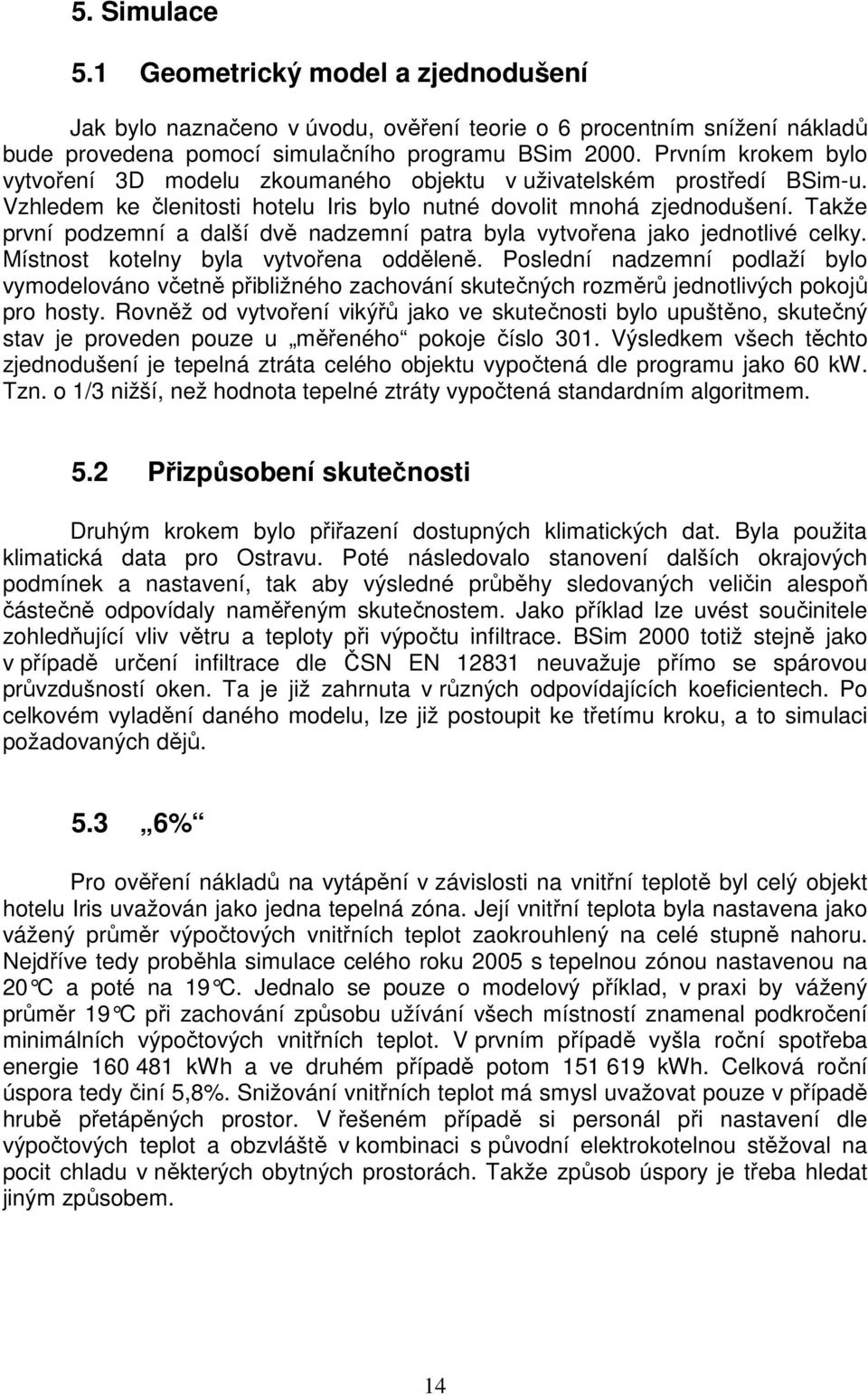 Takže první podzemní a další dvě nadzemní patra byla vytvořena jako jednotlivé celky. Místnost kotelny byla vytvořena odděleně.