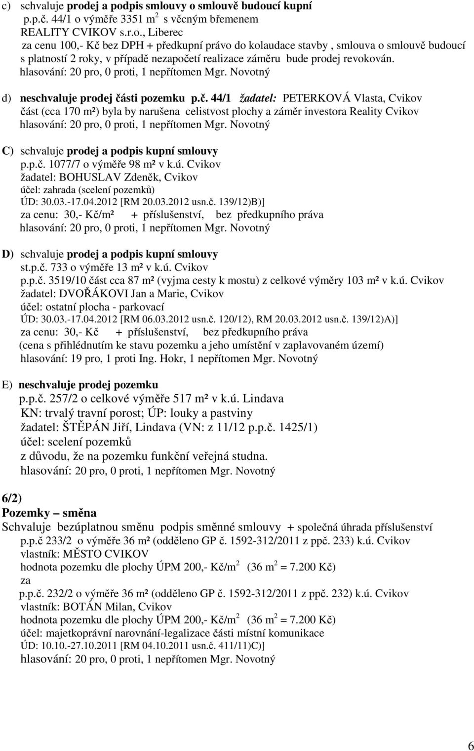 p.č. 1077/7 o výměře 98 m² v k.ú. Cvikov žadatel: BOHUSLAV Zdeněk, Cvikov účel: zahrada (scelení pozemků) ÚD: 30.03.-17.04.2012 [RM 20.03.2012 usn.č. 139/12)B)] za cenu: 30,- Kč/m² + příslušenství, bez předkupního práva D) schvaluje prodej a podpis kupní smlouvy st.