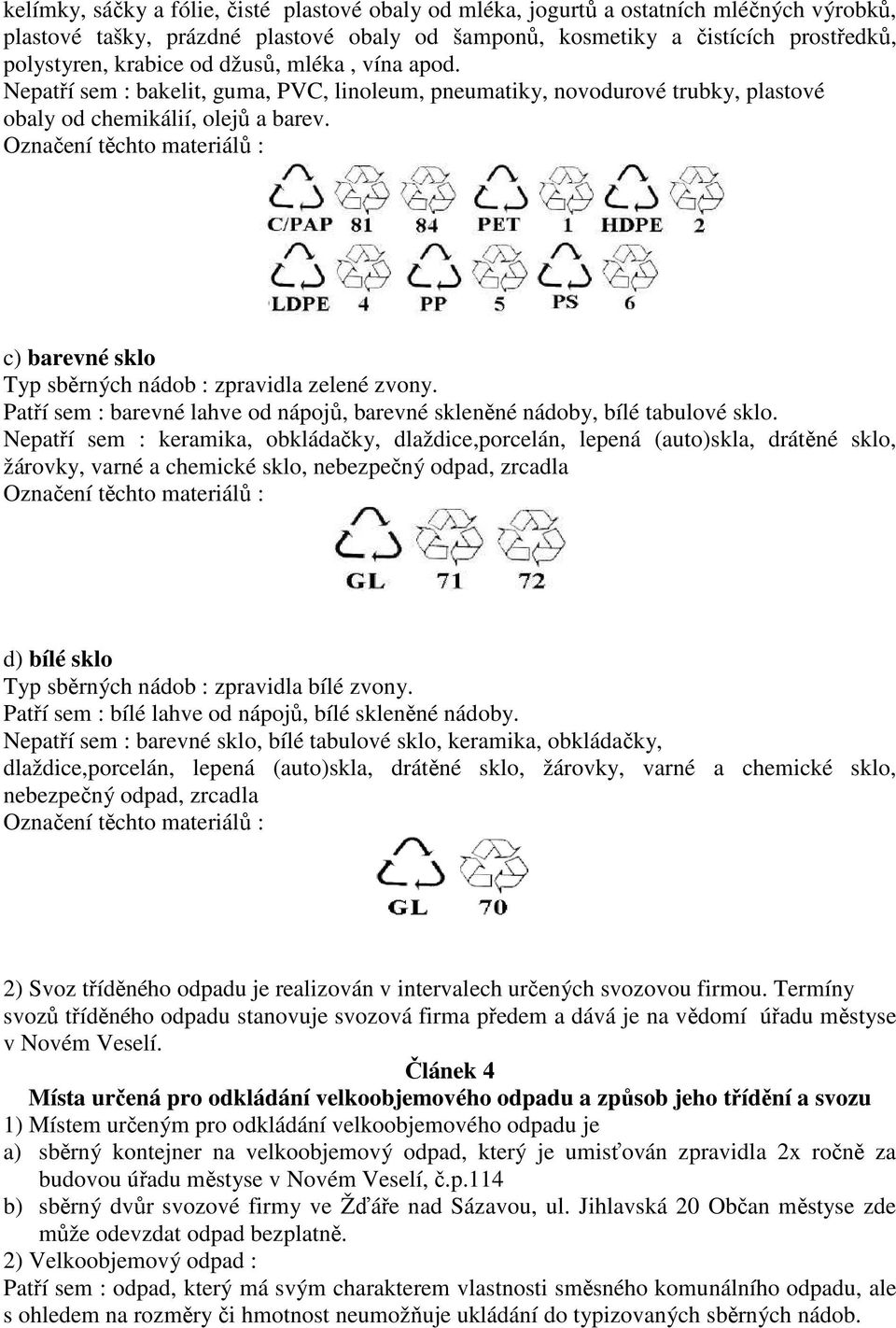 c) barevné sklo Typ sběrných nádob : zpravidla zelené zvony. Patří sem : barevné lahve od nápojů, barevné skleněné nádoby, bílé tabulové sklo.