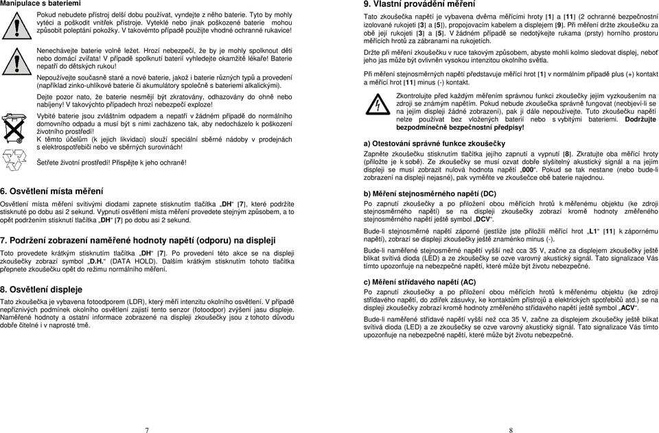 Hrozí nebezpečí, že by je mohly spolknout děti nebo domácí zvířata! V případě spolknutí baterií vyhledejte okamžitě lékaře! Baterie nepatří do dětských rukou!