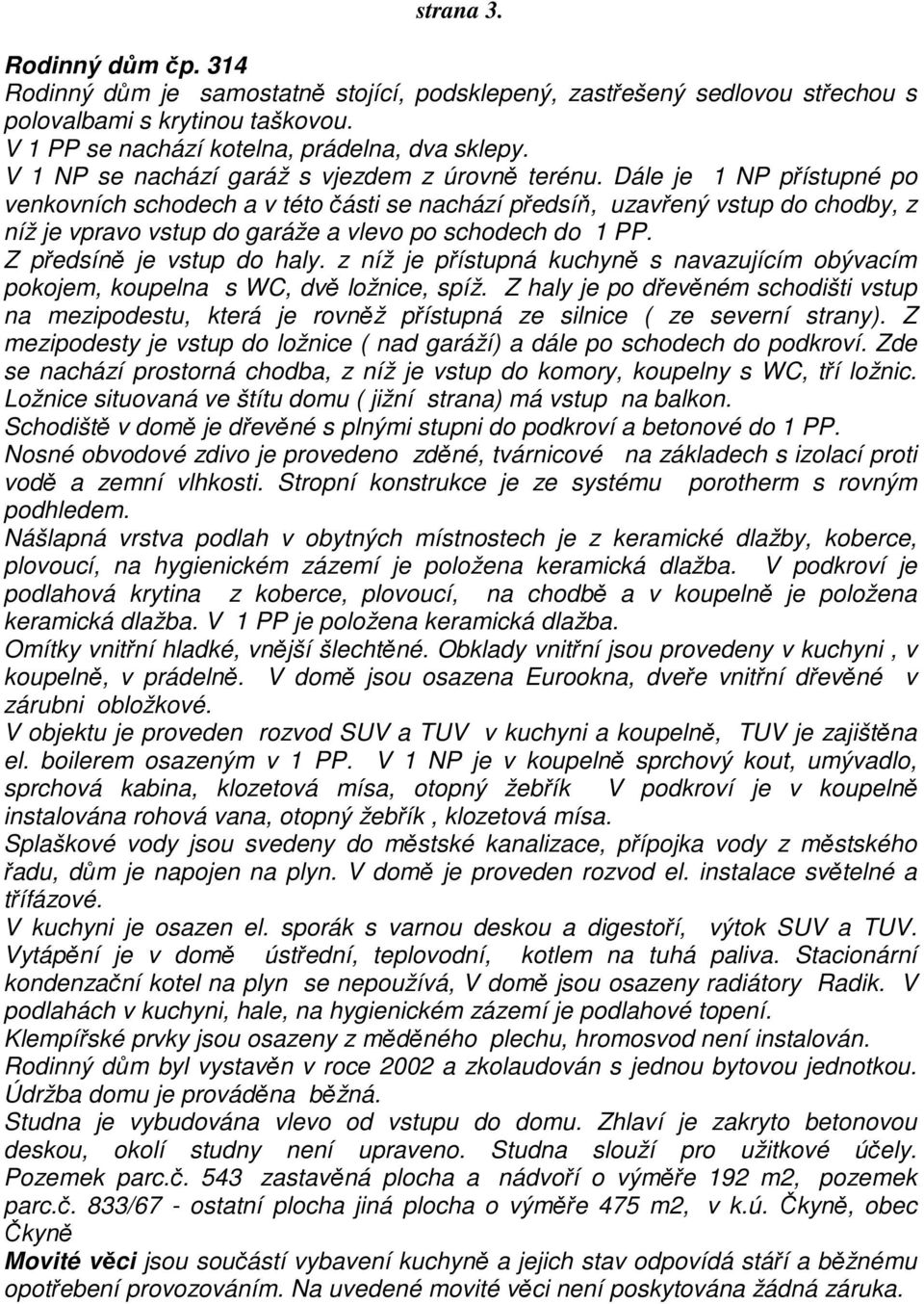 Dále je 1 NP přístupné po venkovních schodech a v této části se nachází předsíň, uzavřený vstup do chodby, z níž je vpravo vstup do garáže a vlevo po schodech do 1 PP. Z předsíně je vstup do haly.