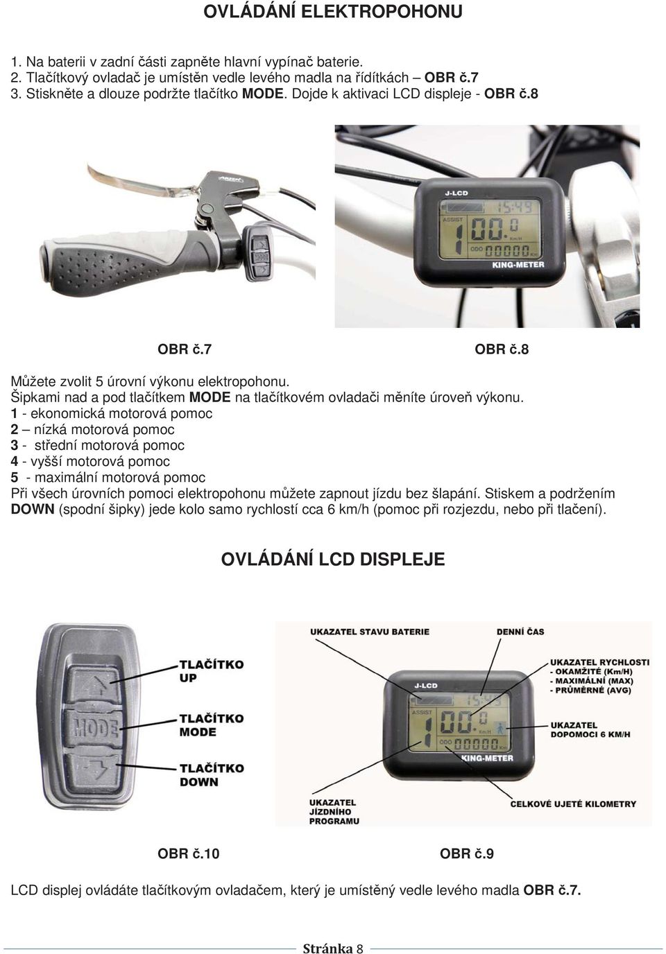 1 - ekonomická motorová pomoc 2 nízká motorová pomoc 3 - stední motorová pomoc 4 - vyšší motorová pomoc 5 - maximální motorová pomoc Pi všech úrovních pomoci elektropohonu mžete zapnout jízdu bez