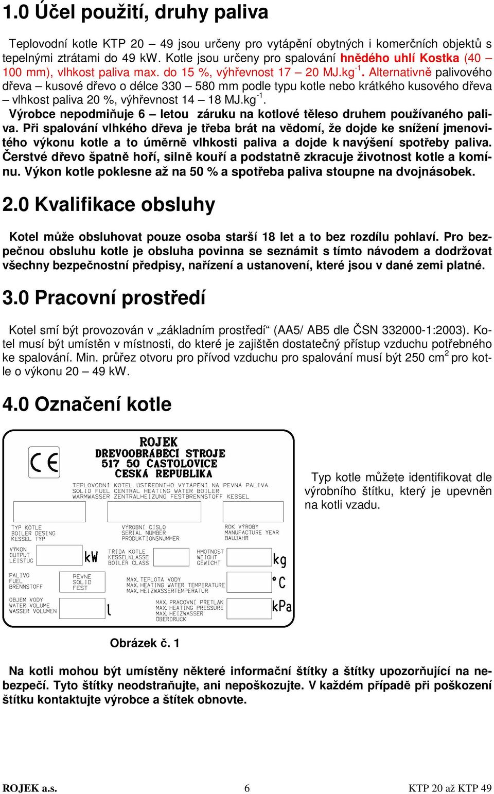 Alternativně palivového dřeva kusové dřevo o délce 330 580 mm podle typu kotle nebo krátkého kusového dřeva vlhkost paliva 20 %, výhřevnost 14 18 MJ.kg -1.