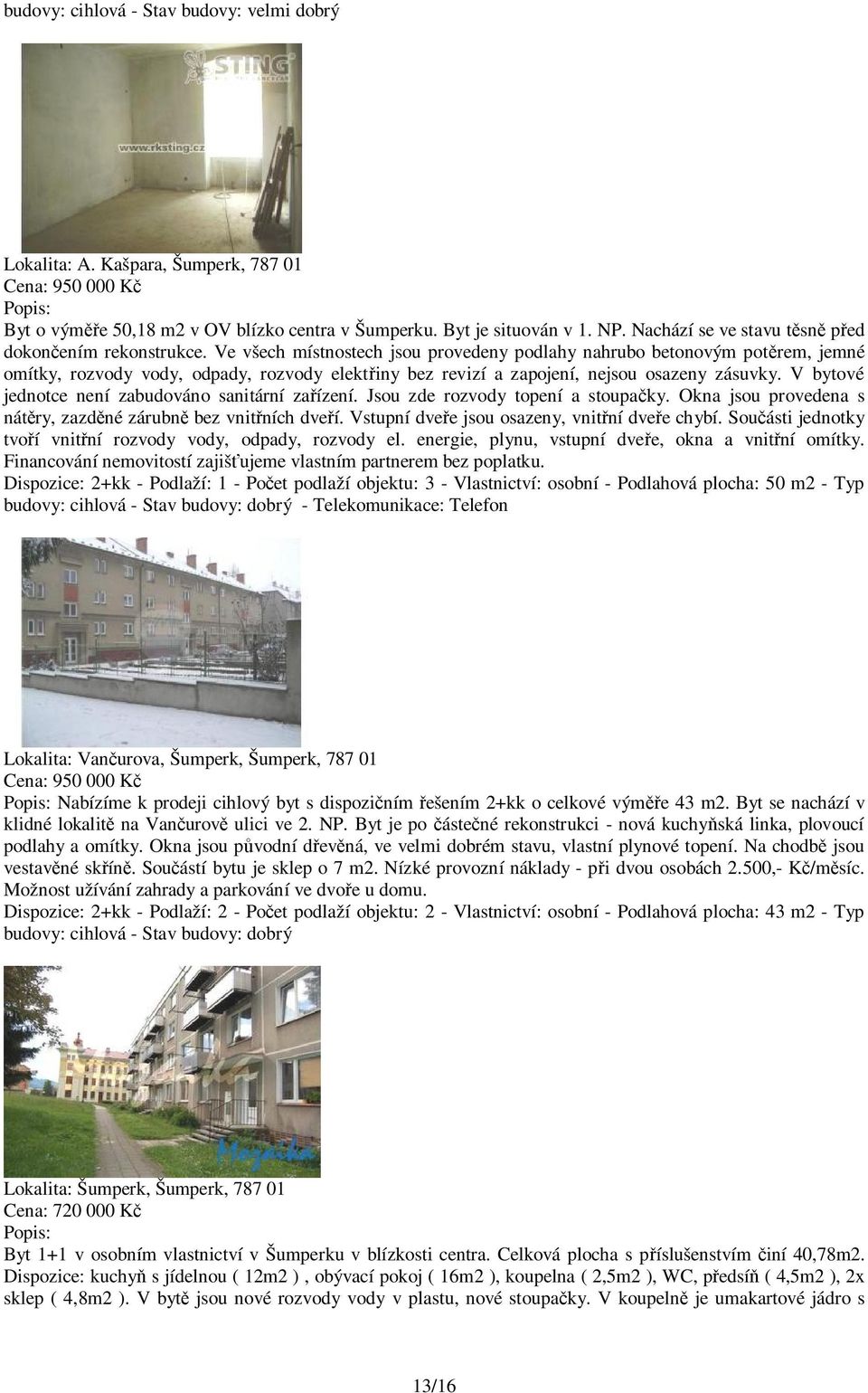 Ve všech místnostech jsou provedeny podlahy nahrubo betonovým pot rem, jemné omítky, rozvody vody, odpady, rozvody elekt iny bez revizí a zapojení, nejsou osazeny zásuvky.