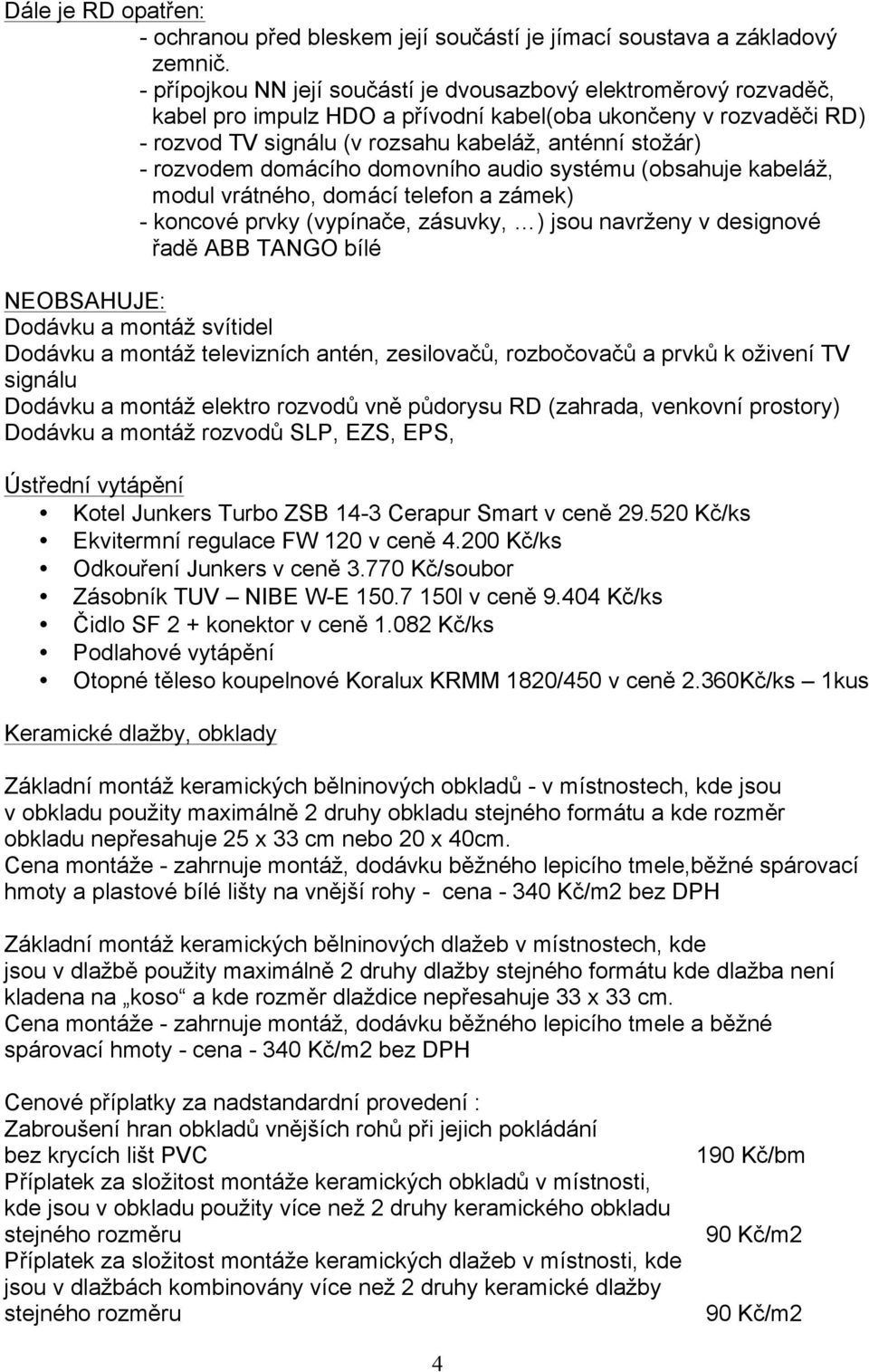 rozvodem domácího domovního audio systému (obsahuje kabeláž, modul vrátného, domácí telefon a zámek) - koncové prvky (vypínače, zásuvky, ) jsou navrženy v designové řadě ABB TANGO bílé NEOBSAHUJE: