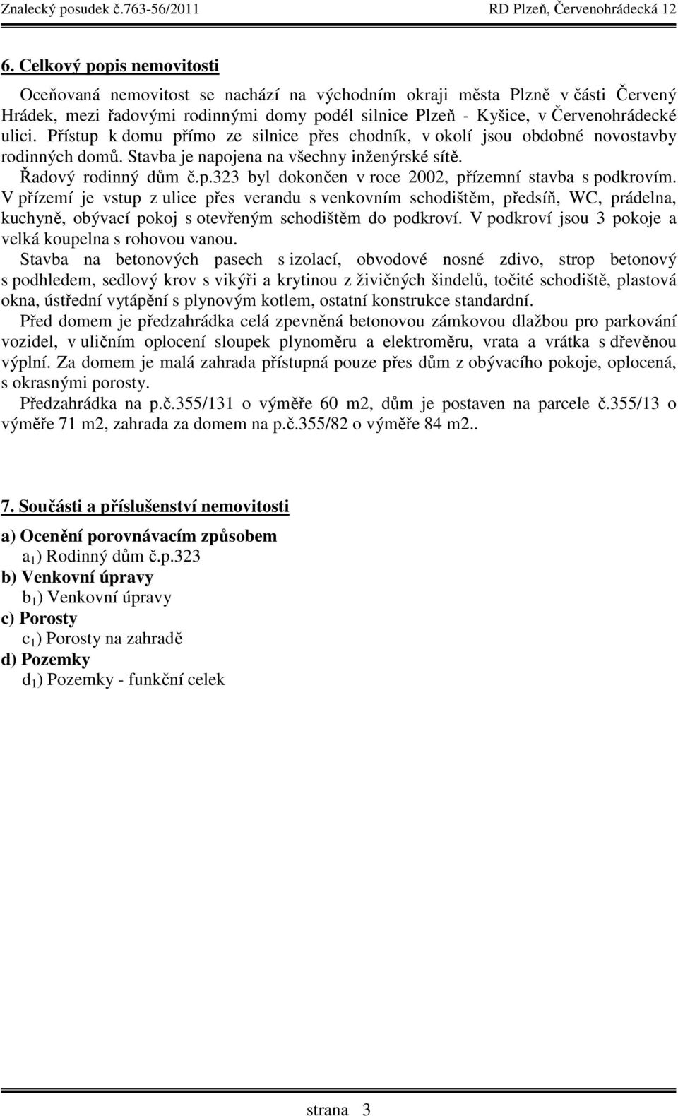 V přízemí je vstup z ulice přes verandu s venkovním schodištěm, předsíň, WC, prádelna, kuchyně, obývací pokoj s otevřeným schodištěm do podkroví.