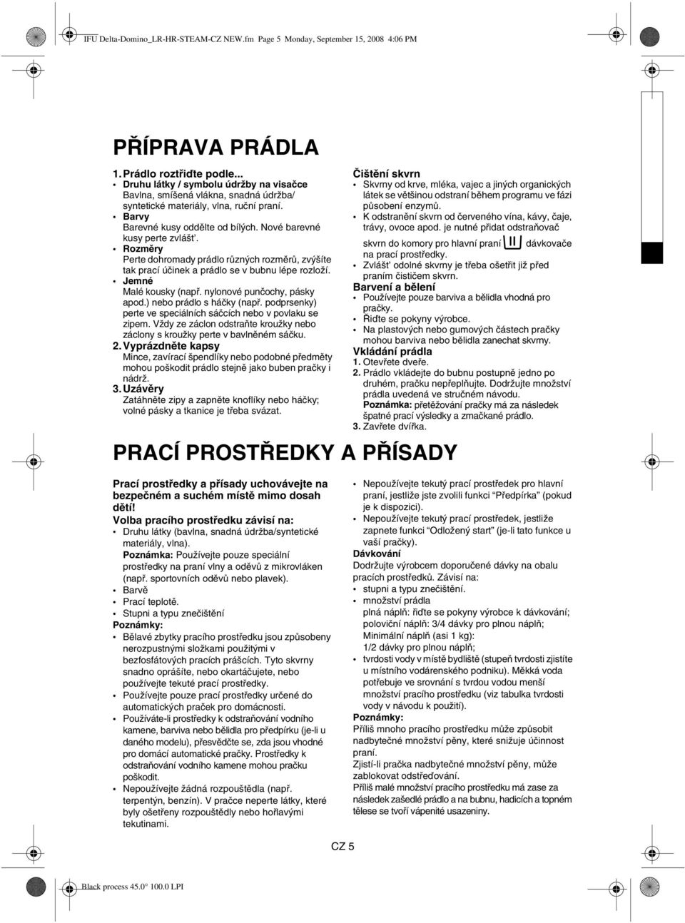 Rozměry Perte dohromady prádlo různých rozměrů, zvýšíte tak prací účinek a prádlo se v bubnu lépe rozloží. Jemné Malé kousky (např. nylonové punčochy, pásky apod.) nebo prádlo s háčky (např.