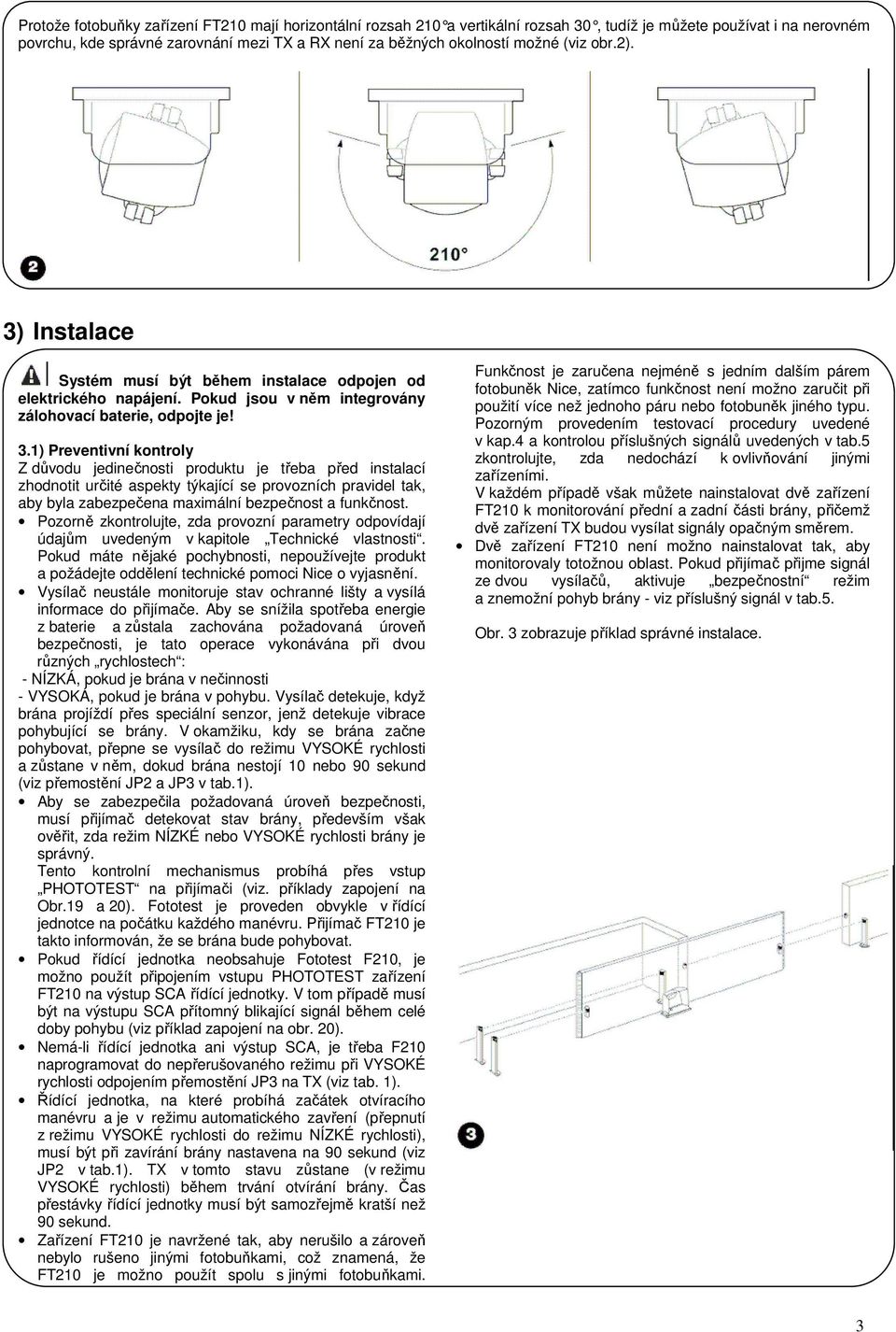 Instalace Systém musí být během instalace odpojen od elektrického napájení. Pokud jsou v něm integrovány zálohovací baterie, odpojte je! 3.
